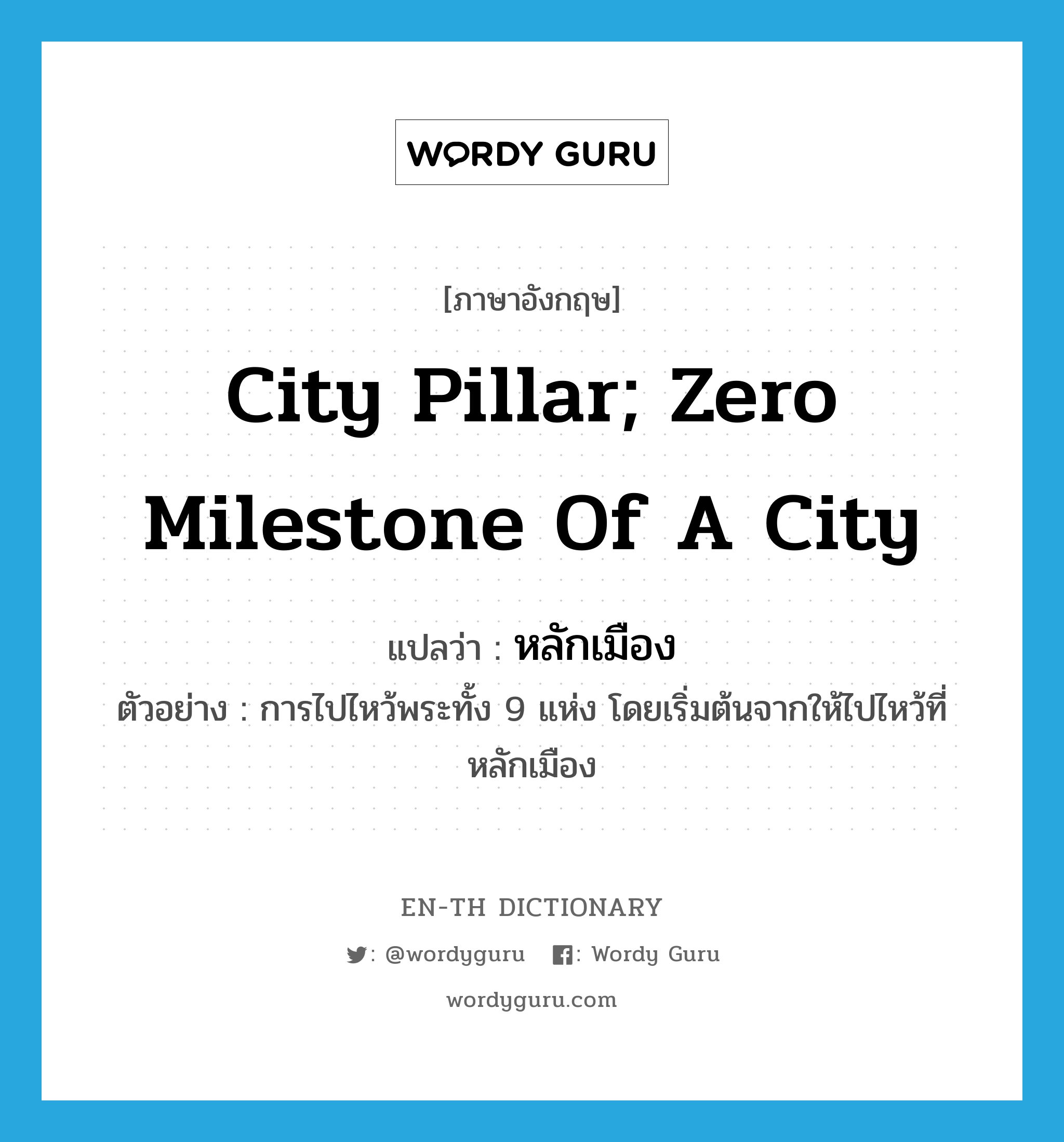 city pillar; zero milestone of a city แปลว่า?, คำศัพท์ภาษาอังกฤษ city pillar; zero milestone of a city แปลว่า หลักเมือง ประเภท N ตัวอย่าง การไปไหว้พระทั้ง 9 แห่ง โดยเริ่มต้นจากให้ไปไหว้ที่หลักเมือง หมวด N