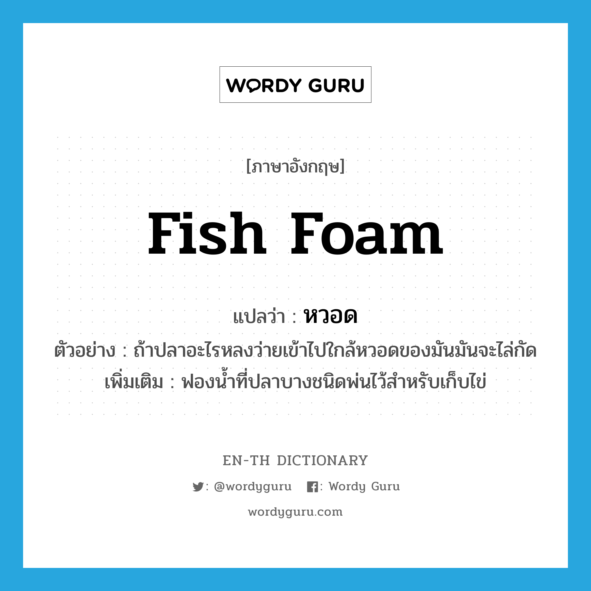 fish foam แปลว่า?, คำศัพท์ภาษาอังกฤษ fish foam แปลว่า หวอด ประเภท N ตัวอย่าง ถ้าปลาอะไรหลงว่ายเข้าไปใกล้หวอดของมันมันจะไล่กัด เพิ่มเติม ฟองน้ำที่ปลาบางชนิดพ่นไว้สำหรับเก็บไข่ หมวด N