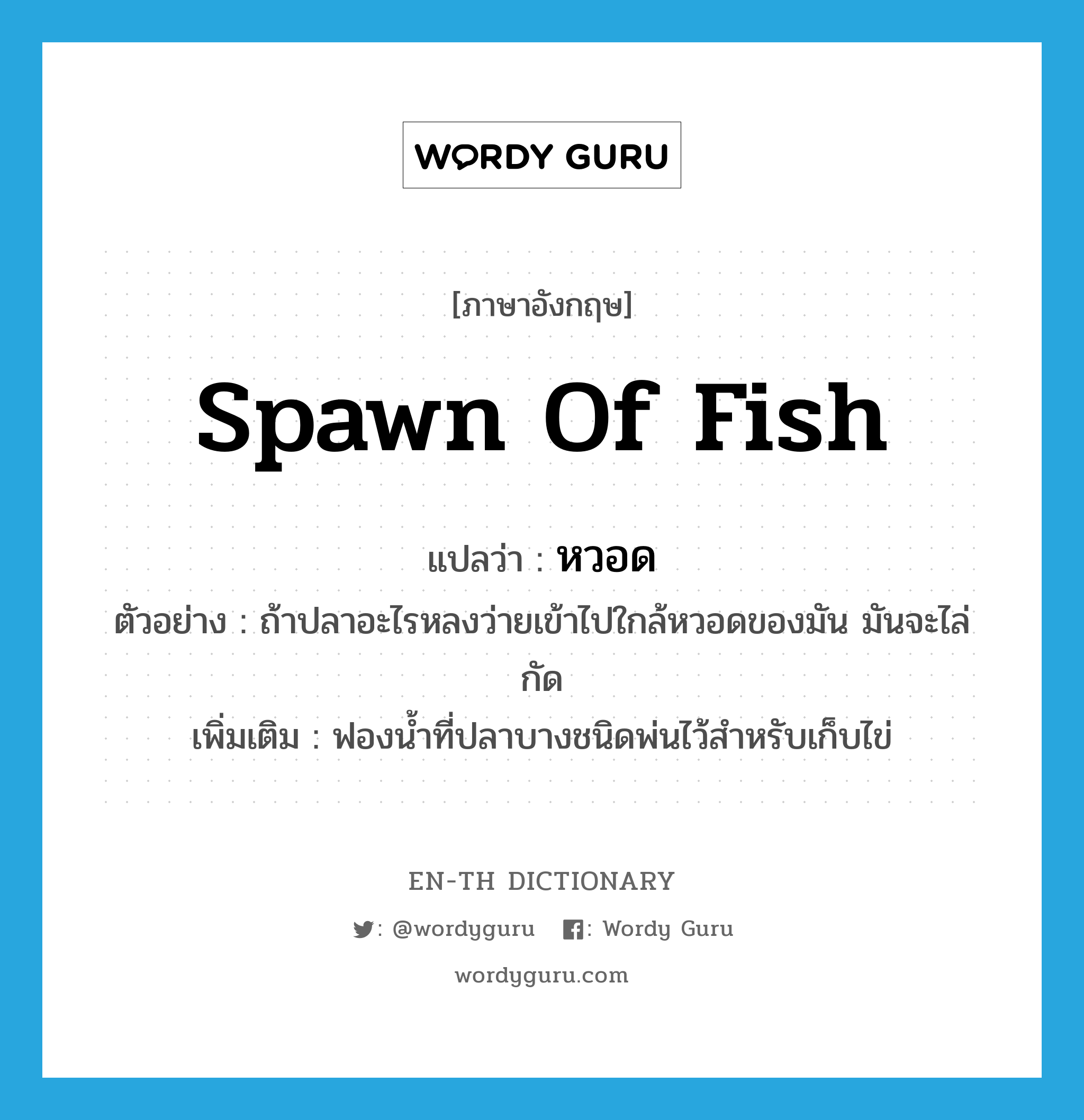 spawn of fish แปลว่า?, คำศัพท์ภาษาอังกฤษ spawn of fish แปลว่า หวอด ประเภท N ตัวอย่าง ถ้าปลาอะไรหลงว่ายเข้าไปใกล้หวอดของมัน มันจะไล่กัด เพิ่มเติม ฟองน้ำที่ปลาบางชนิดพ่นไว้สำหรับเก็บไข่ หมวด N