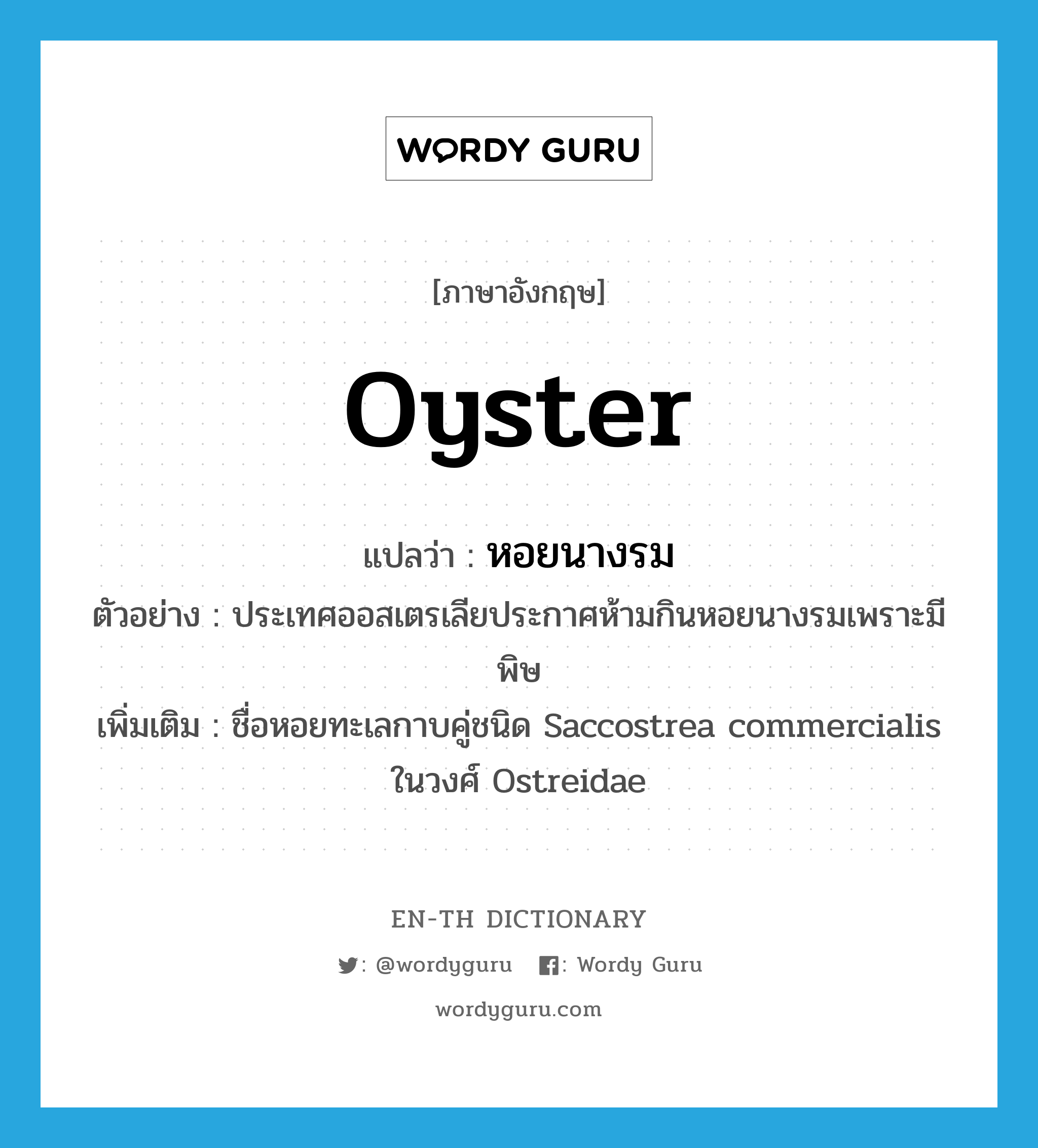 oyster แปลว่า?, คำศัพท์ภาษาอังกฤษ oyster แปลว่า หอยนางรม ประเภท N ตัวอย่าง ประเทศออสเตรเลียประกาศห้ามกินหอยนางรมเพราะมีพิษ เพิ่มเติม ชื่อหอยทะเลกาบคู่ชนิด Saccostrea commercialis ในวงศ์ Ostreidae หมวด N
