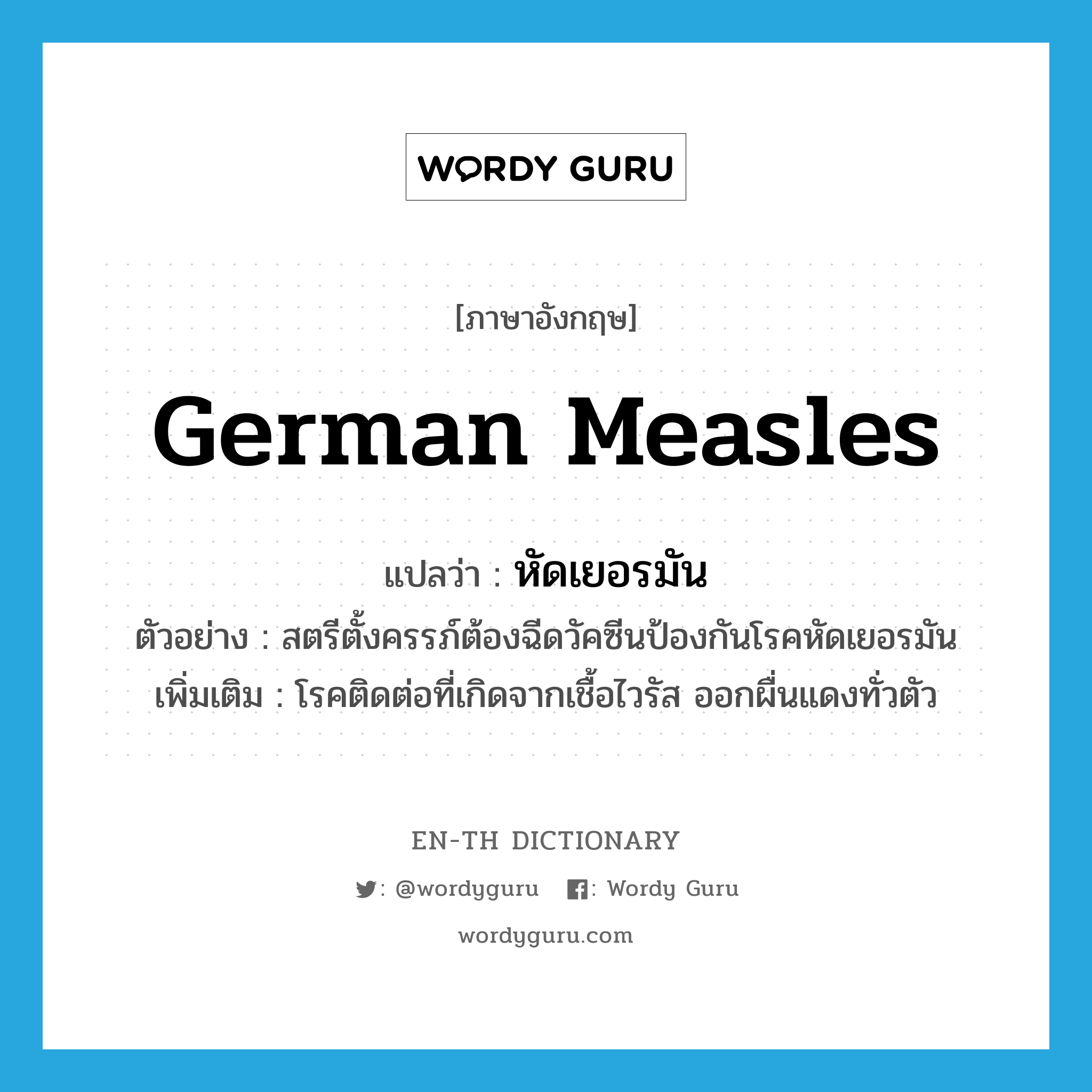German measles แปลว่า?, คำศัพท์ภาษาอังกฤษ German measles แปลว่า หัดเยอรมัน ประเภท N ตัวอย่าง สตรีตั้งครรภ์ต้องฉีดวัคซีนป้องกันโรคหัดเยอรมัน เพิ่มเติม โรคติดต่อที่เกิดจากเชื้อไวรัส ออกผื่นแดงทั่วตัว หมวด N
