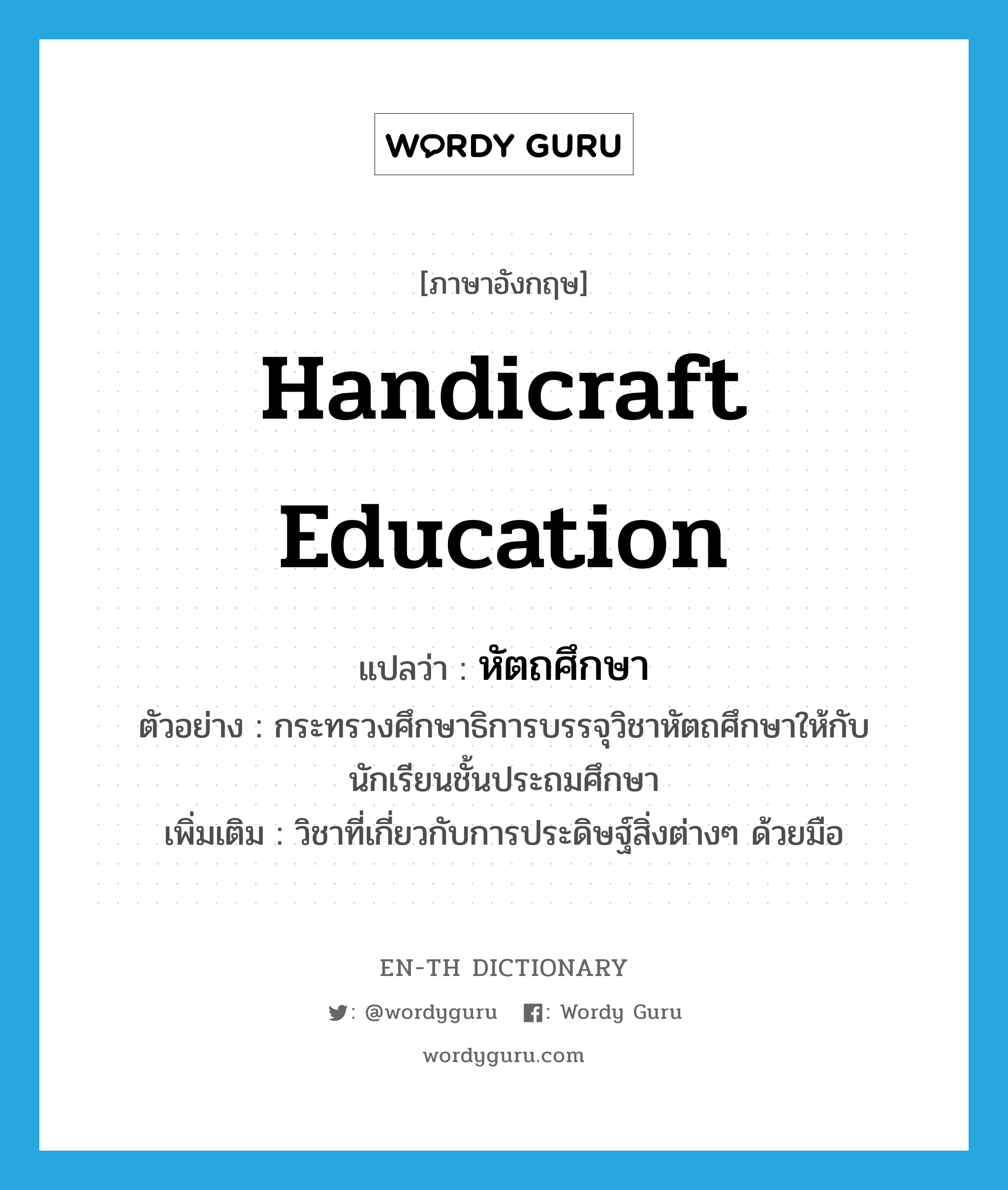 handicraft education แปลว่า?, คำศัพท์ภาษาอังกฤษ handicraft education แปลว่า หัตถศึกษา ประเภท N ตัวอย่าง กระทรวงศึกษาธิการบรรจุวิชาหัตถศึกษาให้กับนักเรียนชั้นประถมศึกษา เพิ่มเติม วิชาที่เกี่ยวกับการประดิษฐ์สิ่งต่างๆ ด้วยมือ หมวด N