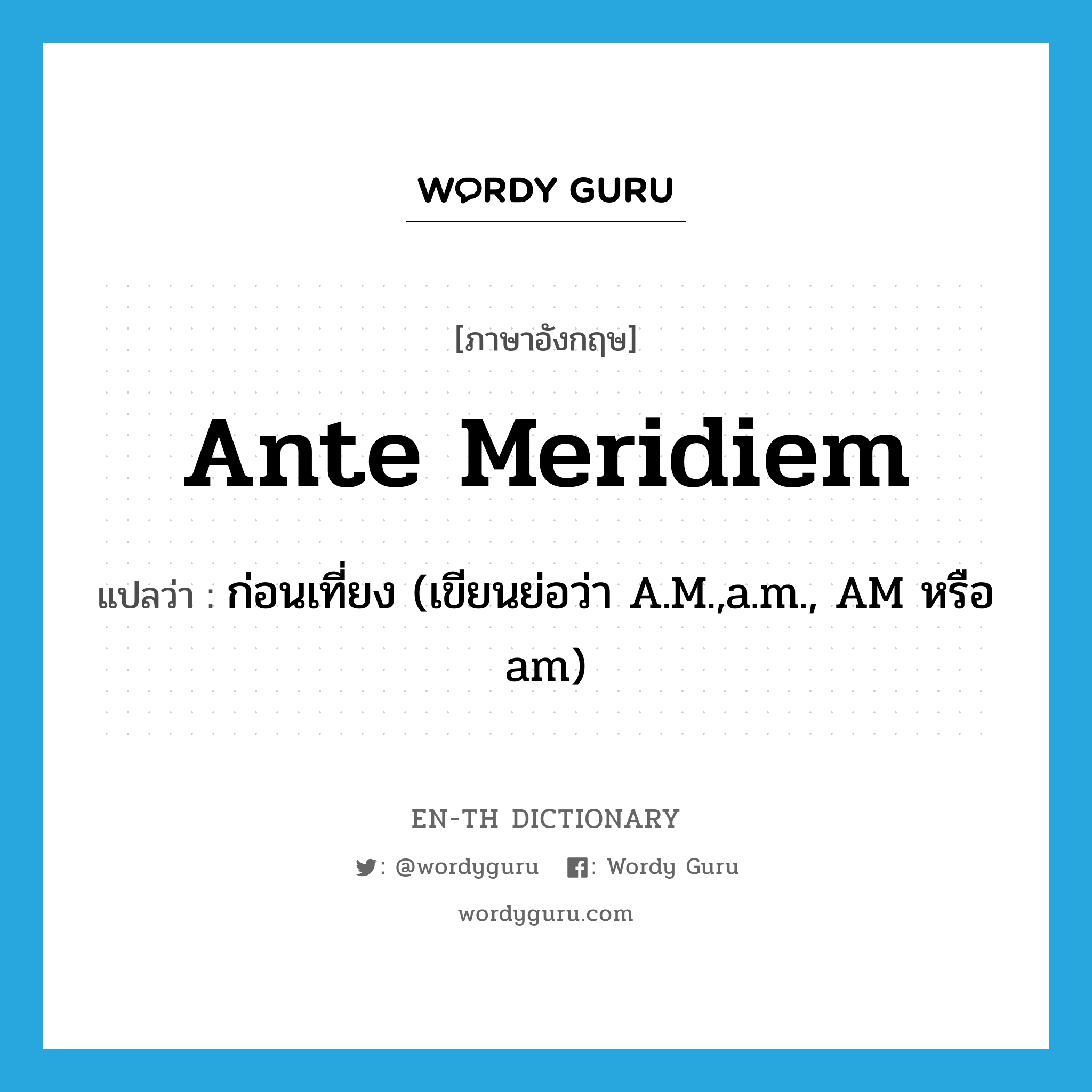 ก่อนเที่ยง (เขียนย่อว่า A.M.,a.m., AM หรือ am) ภาษาอังกฤษ?, คำศัพท์ภาษาอังกฤษ ก่อนเที่ยง (เขียนย่อว่า A.M.,a.m., AM หรือ am) แปลว่า ante meridiem ประเภท ADV หมวด ADV