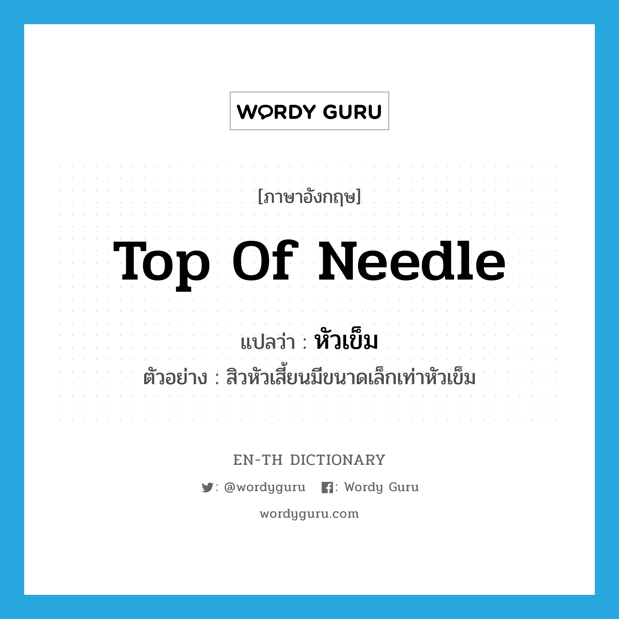 top of needle แปลว่า?, คำศัพท์ภาษาอังกฤษ top of needle แปลว่า หัวเข็ม ประเภท N ตัวอย่าง สิวหัวเสี้ยนมีขนาดเล็กเท่าหัวเข็ม หมวด N