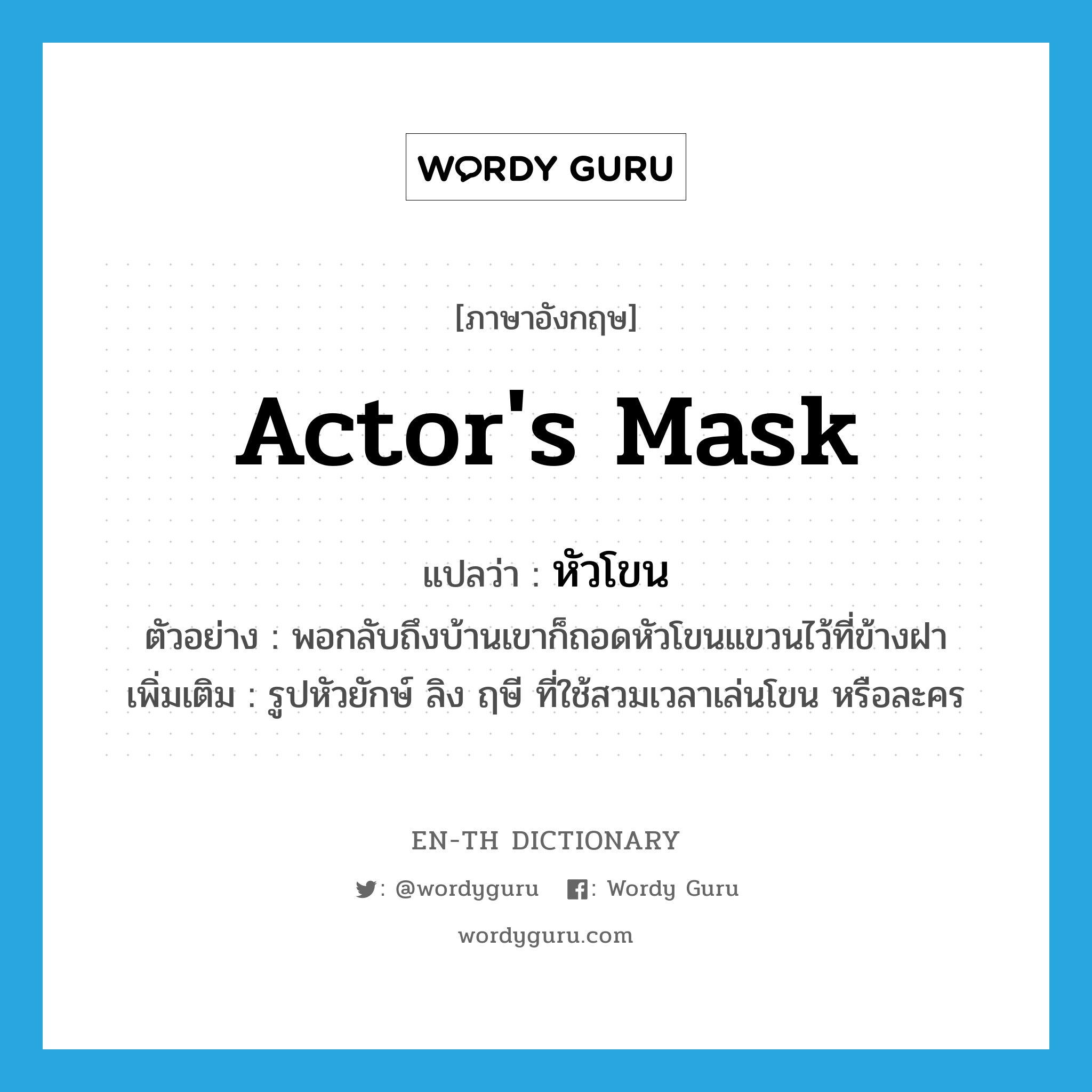 actor's mask แปลว่า?, คำศัพท์ภาษาอังกฤษ actor's mask แปลว่า หัวโขน ประเภท N ตัวอย่าง พอกลับถึงบ้านเขาก็ถอดหัวโขนแขวนไว้ที่ข้างฝา เพิ่มเติม รูปหัวยักษ์ ลิง ฤษี ที่ใช้สวมเวลาเล่นโขน หรือละคร หมวด N