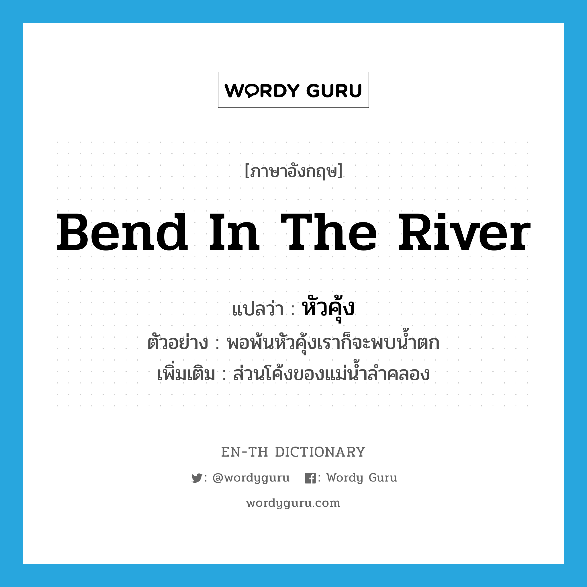 bend in the river แปลว่า?, คำศัพท์ภาษาอังกฤษ bend in the river แปลว่า หัวคุ้ง ประเภท N ตัวอย่าง พอพ้นหัวคุ้งเราก็จะพบน้ำตก เพิ่มเติม ส่วนโค้งของแม่น้ำลำคลอง หมวด N