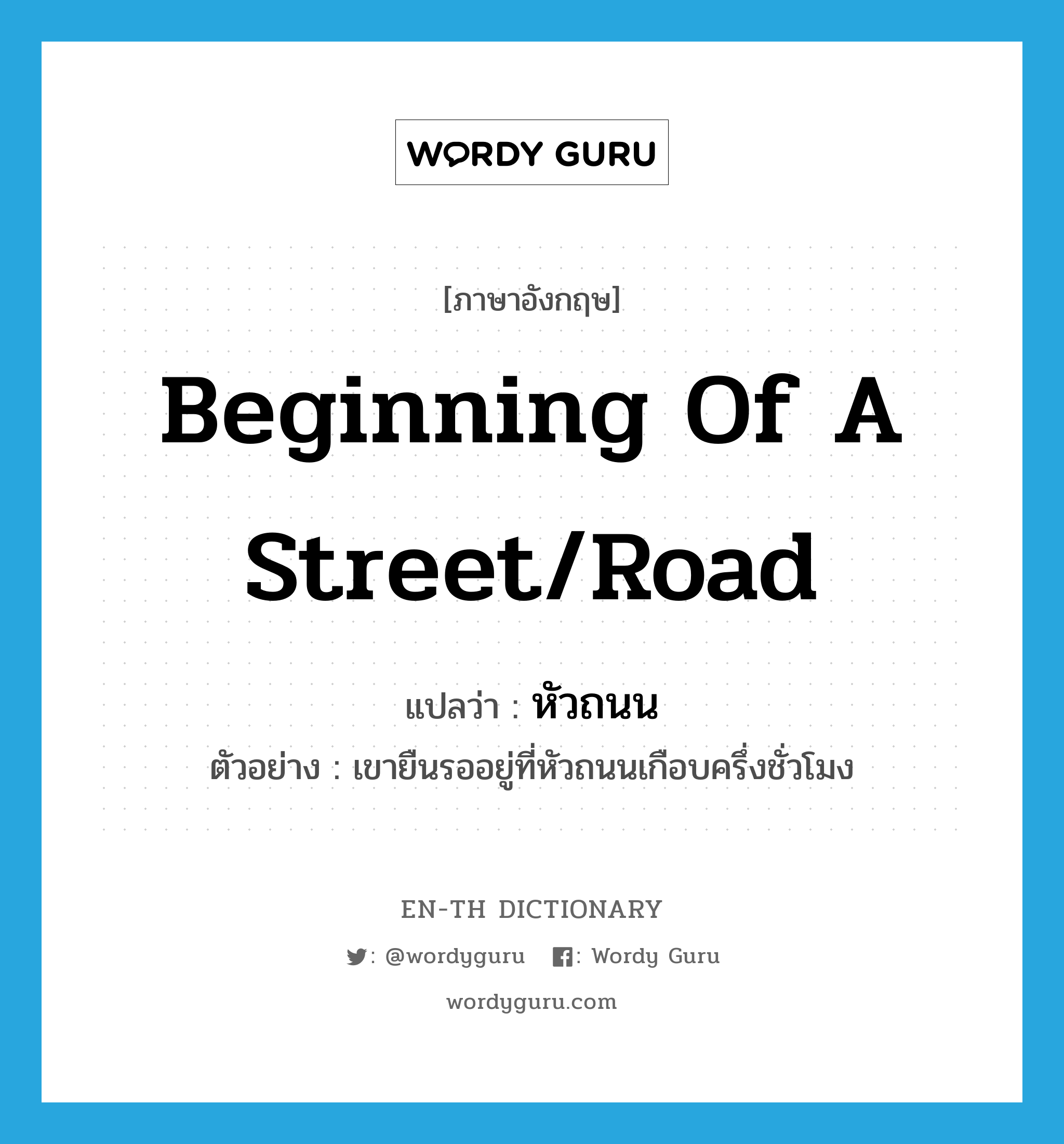beginning of a street/road แปลว่า?, คำศัพท์ภาษาอังกฤษ beginning of a street/road แปลว่า หัวถนน ประเภท N ตัวอย่าง เขายืนรออยู่ที่หัวถนนเกือบครึ่งชั่วโมง หมวด N