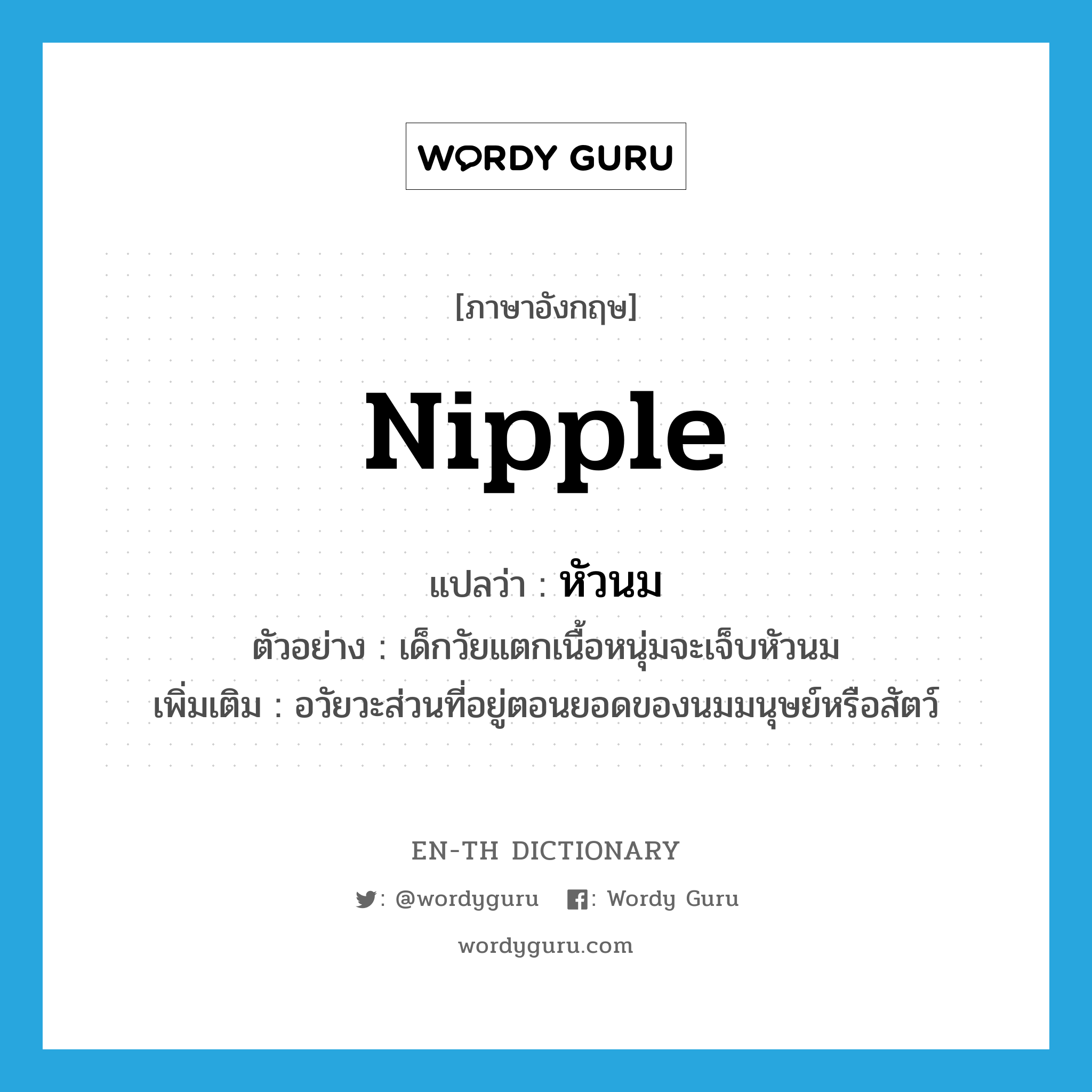 nipple แปลว่า?, คำศัพท์ภาษาอังกฤษ nipple แปลว่า หัวนม ประเภท N ตัวอย่าง เด็กวัยแตกเนื้อหนุ่มจะเจ็บหัวนม เพิ่มเติม อวัยวะส่วนที่อยู่ตอนยอดของนมมนุษย์หรือสัตว์ หมวด N