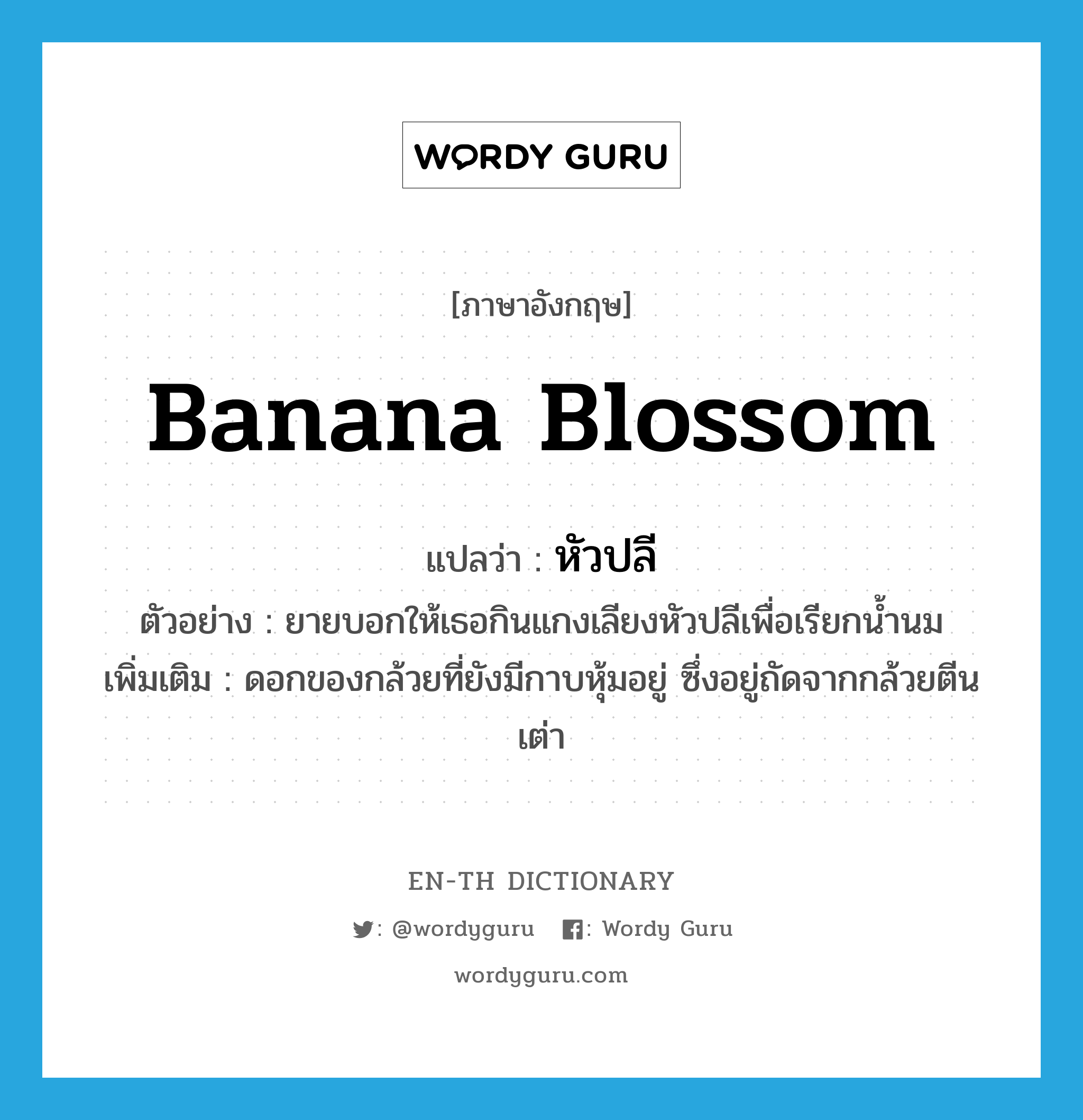 หัวปลี ภาษาอังกฤษ?, คำศัพท์ภาษาอังกฤษ หัวปลี แปลว่า banana blossom ประเภท N ตัวอย่าง ยายบอกให้เธอกินแกงเลียงหัวปลีเพื่อเรียกน้ำนม เพิ่มเติม ดอกของกล้วยที่ยังมีกาบหุ้มอยู่ ซึ่งอยู่ถัดจากกล้วยตีนเต่า หมวด N