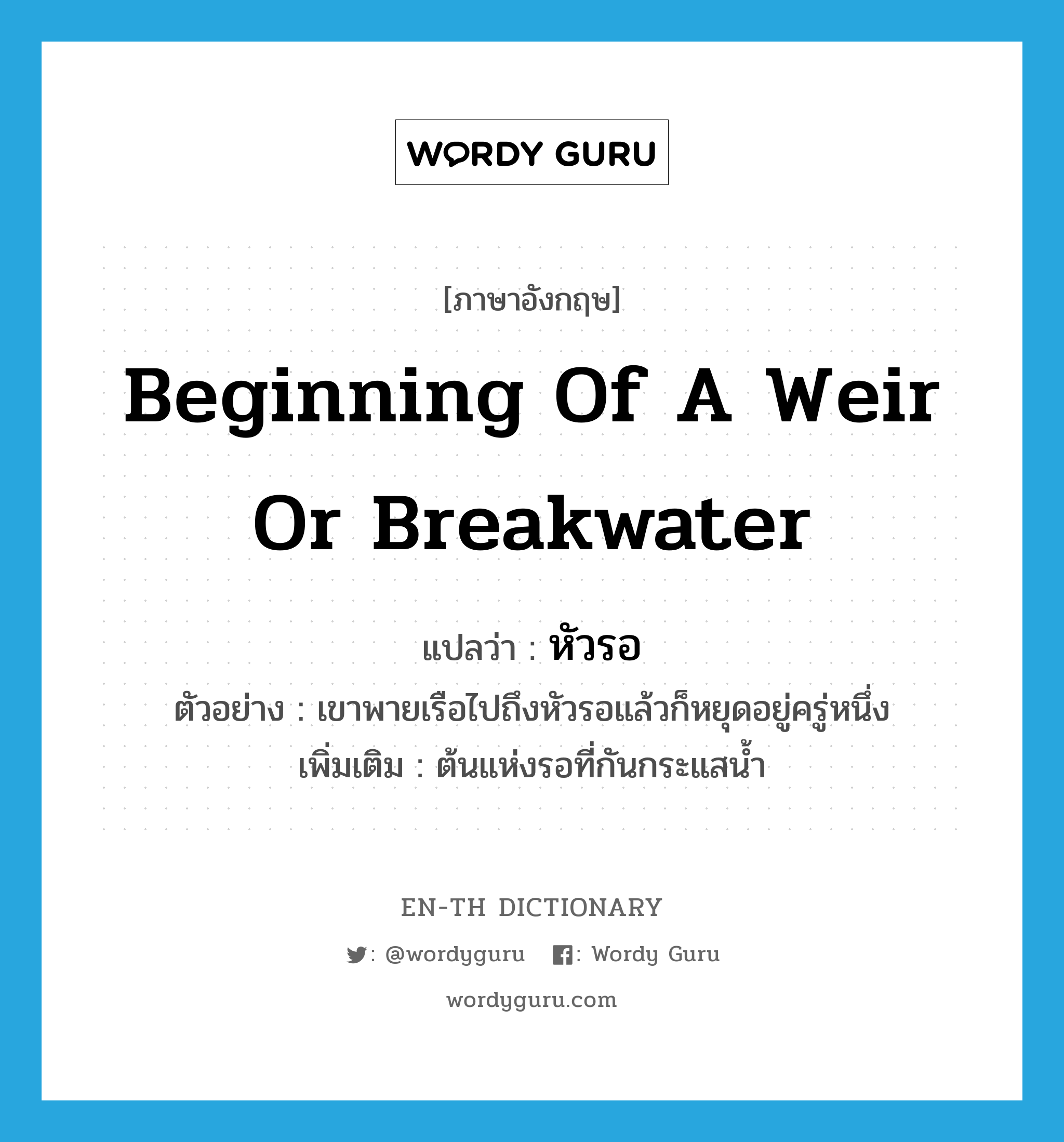 beginning of a weir or breakwater แปลว่า?, คำศัพท์ภาษาอังกฤษ beginning of a weir or breakwater แปลว่า หัวรอ ประเภท N ตัวอย่าง เขาพายเรือไปถึงหัวรอแล้วก็หยุดอยู่ครู่หนึ่ง เพิ่มเติม ต้นแห่งรอที่กันกระแสน้ำ หมวด N