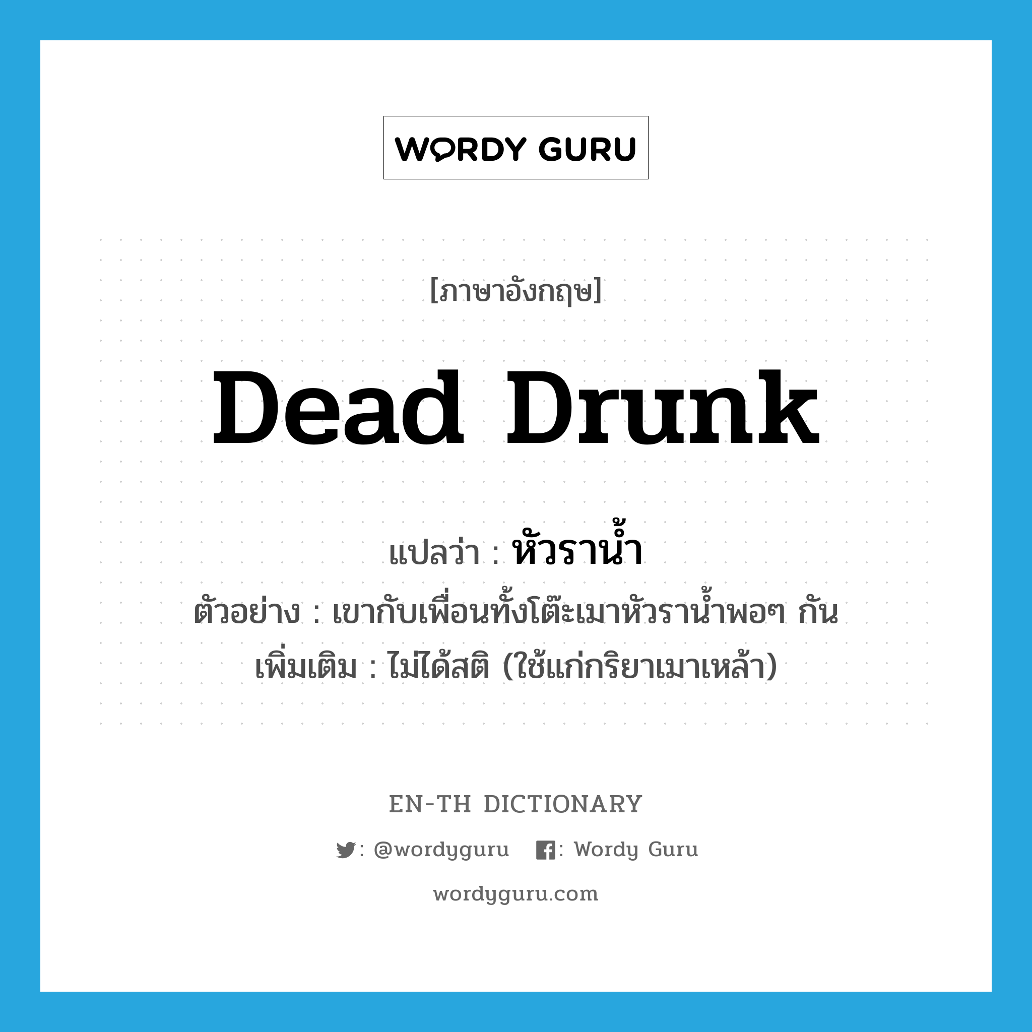 หัวราน้ำ ภาษาอังกฤษ?, คำศัพท์ภาษาอังกฤษ หัวราน้ำ แปลว่า dead drunk ประเภท ADV ตัวอย่าง เขากับเพื่อนทั้งโต๊ะเมาหัวราน้ำพอๆ กัน เพิ่มเติม ไม่ได้สติ (ใช้แก่กริยาเมาเหล้า) หมวด ADV