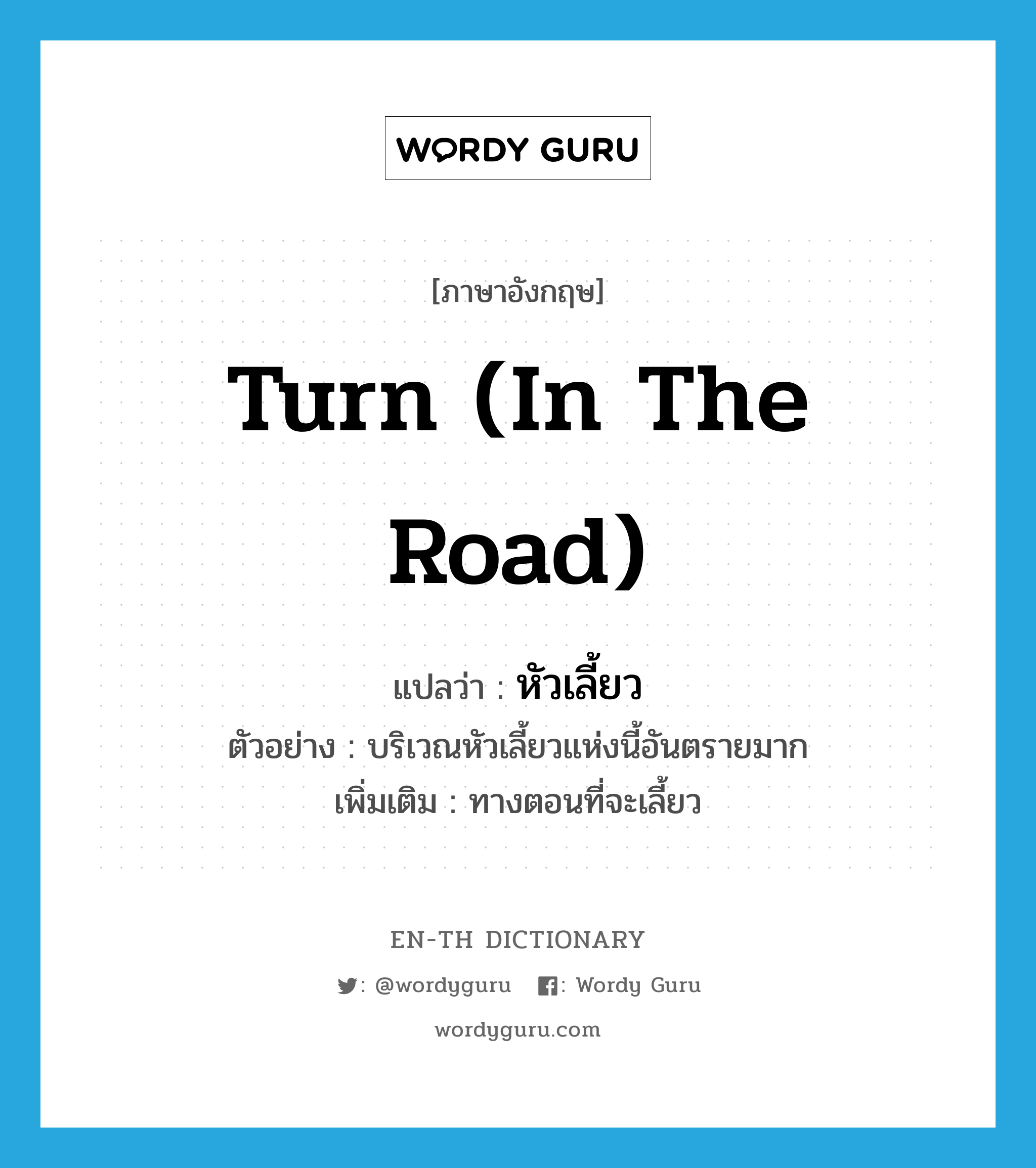 turn (in the road) แปลว่า?, คำศัพท์ภาษาอังกฤษ turn (in the road) แปลว่า หัวเลี้ยว ประเภท N ตัวอย่าง บริเวณหัวเลี้ยวแห่งนี้อันตรายมาก เพิ่มเติม ทางตอนที่จะเลี้ยว หมวด N