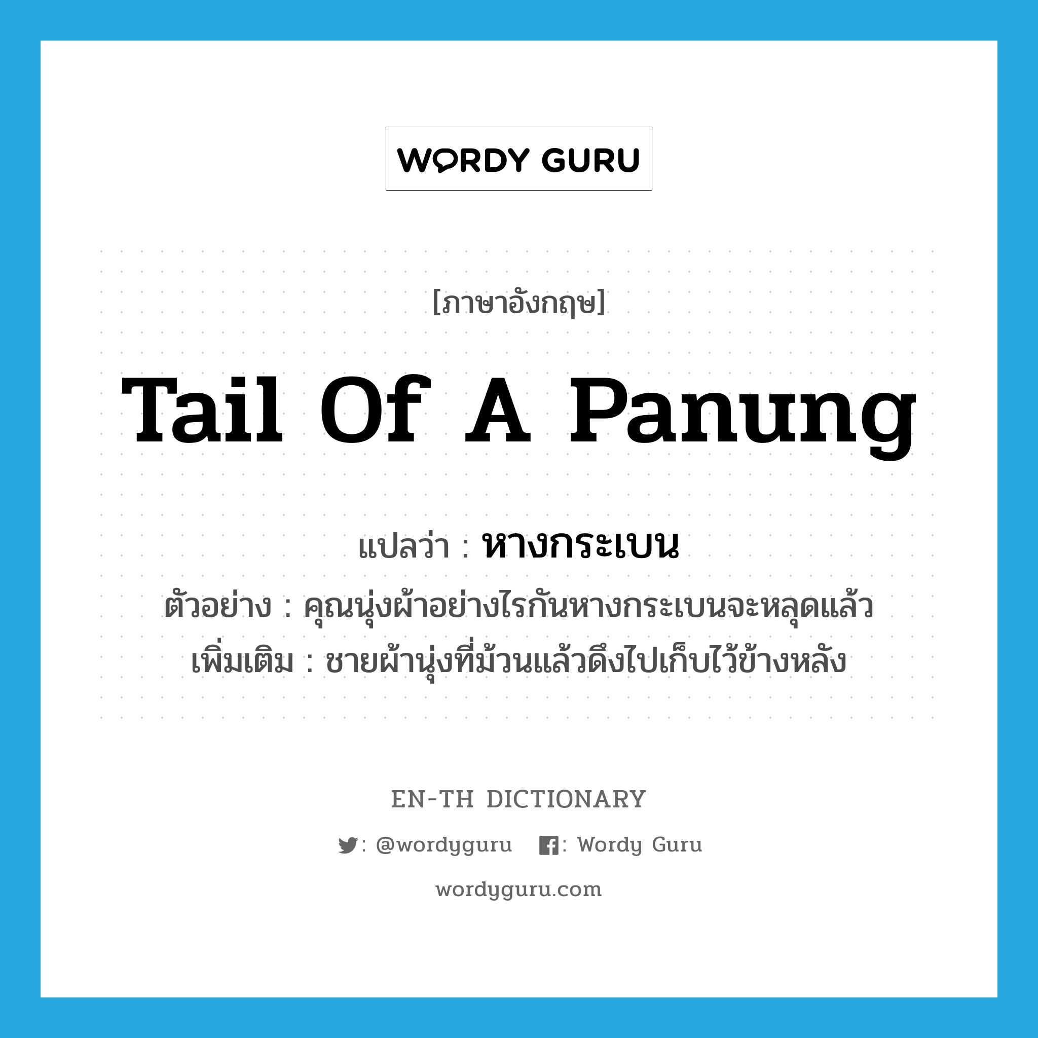 tail of a panung แปลว่า?, คำศัพท์ภาษาอังกฤษ tail of a panung แปลว่า หางกระเบน ประเภท N ตัวอย่าง คุณนุ่งผ้าอย่างไรกันหางกระเบนจะหลุดแล้ว เพิ่มเติม ชายผ้านุ่งที่ม้วนแล้วดึงไปเก็บไว้ข้างหลัง หมวด N