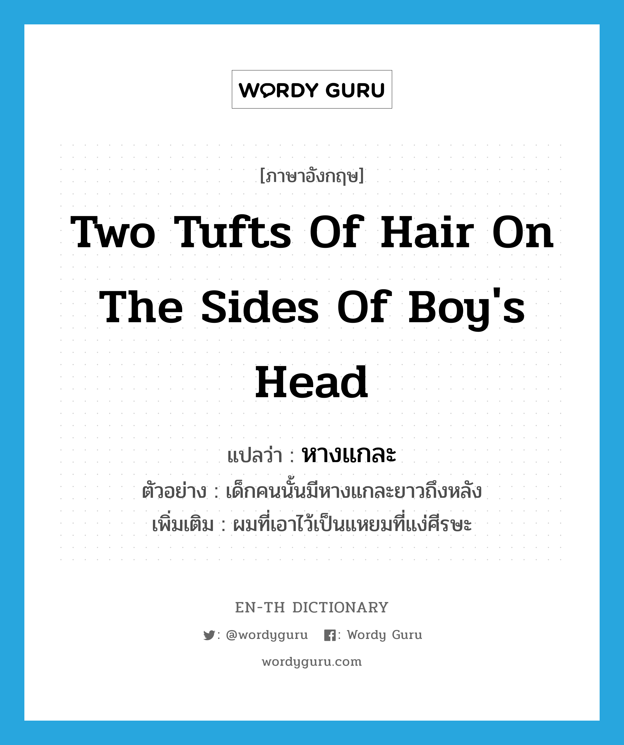 two tufts of hair on the sides of boy's head แปลว่า?, คำศัพท์ภาษาอังกฤษ two tufts of hair on the sides of boy's head แปลว่า หางแกละ ประเภท N ตัวอย่าง เด็กคนนั้นมีหางแกละยาวถึงหลัง เพิ่มเติม ผมที่เอาไว้เป็นแหยมที่แง่ศีรษะ หมวด N