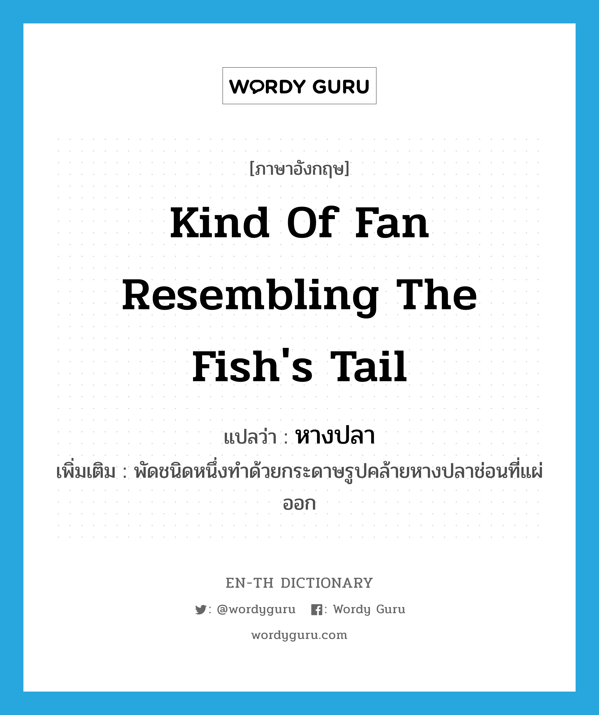 kind of fan resembling the fish's tail แปลว่า?, คำศัพท์ภาษาอังกฤษ kind of fan resembling the fish's tail แปลว่า หางปลา ประเภท N เพิ่มเติม พัดชนิดหนึ่งทำด้วยกระดาษรูปคล้ายหางปลาช่อนที่แผ่ออก หมวด N