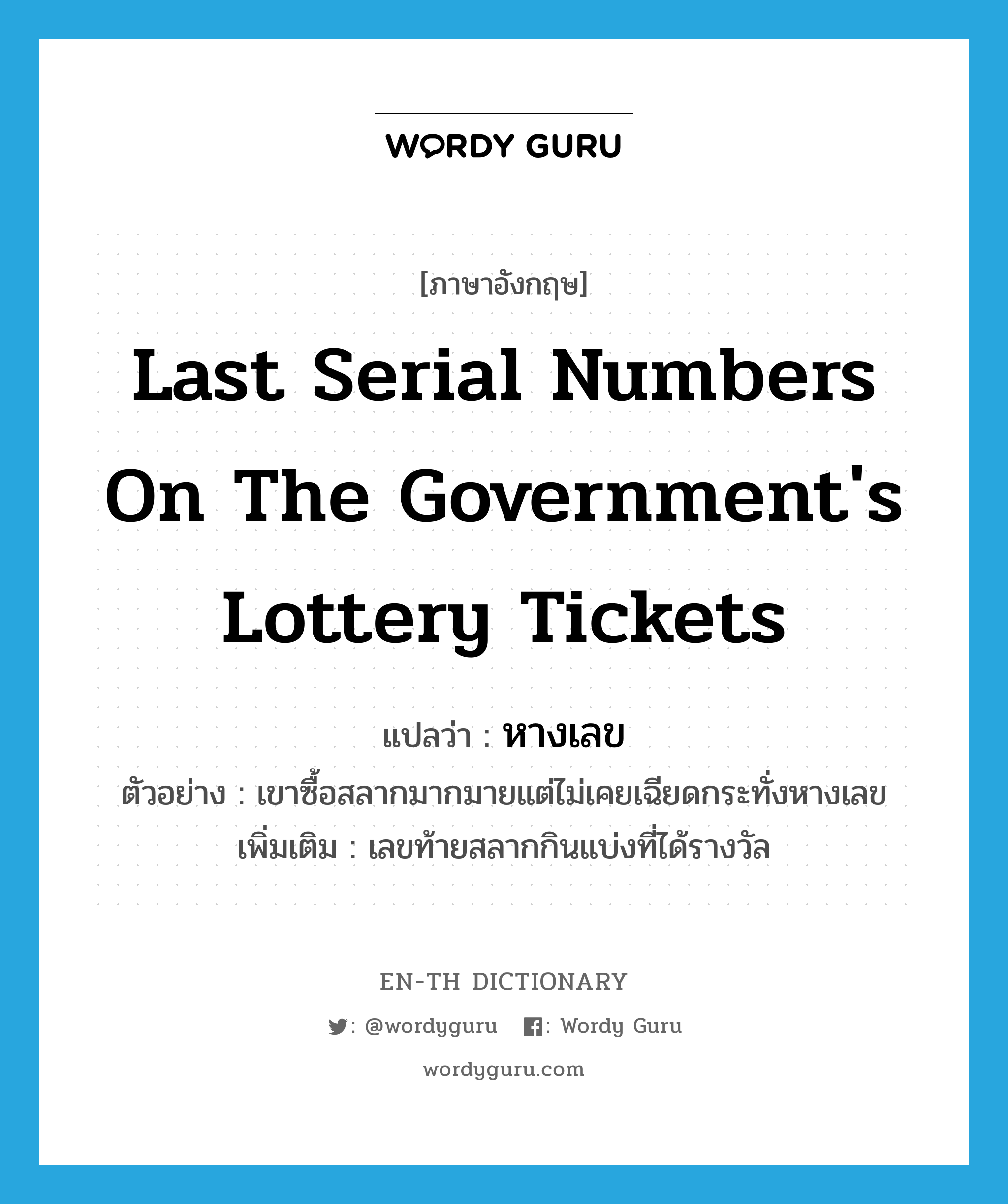 last serial numbers on the government's lottery tickets แปลว่า?, คำศัพท์ภาษาอังกฤษ last serial numbers on the government's lottery tickets แปลว่า หางเลข ประเภท N ตัวอย่าง เขาซื้อสลากมากมายแต่ไม่เคยเฉียดกระทั่งหางเลข เพิ่มเติม เลขท้ายสลากกินแบ่งที่ได้รางวัล หมวด N