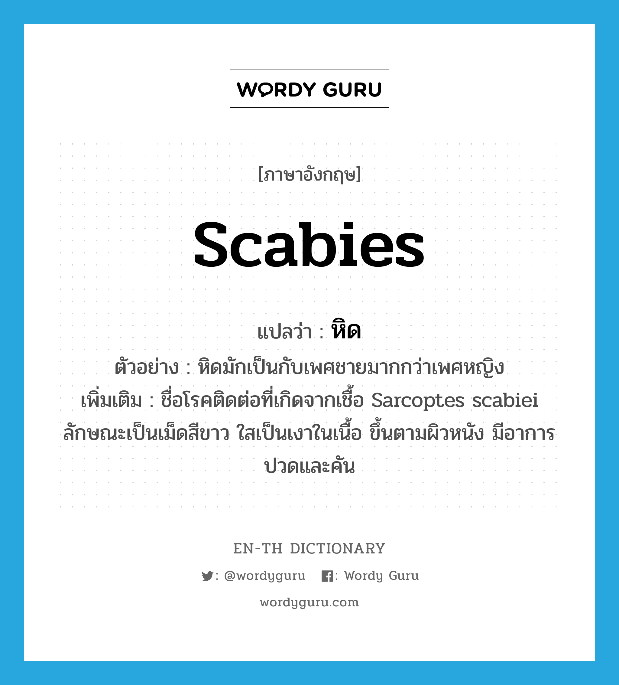 scabies แปลว่า?, คำศัพท์ภาษาอังกฤษ scabies แปลว่า หิด ประเภท N ตัวอย่าง หิดมักเป็นกับเพศชายมากกว่าเพศหญิง เพิ่มเติม ชื่อโรคติดต่อที่เกิดจากเชื้อ Sarcoptes scabiei ลักษณะเป็นเม็ดสีขาว ใสเป็นเงาในเนื้อ ขึ้นตามผิวหนัง มีอาการปวดและคัน หมวด N