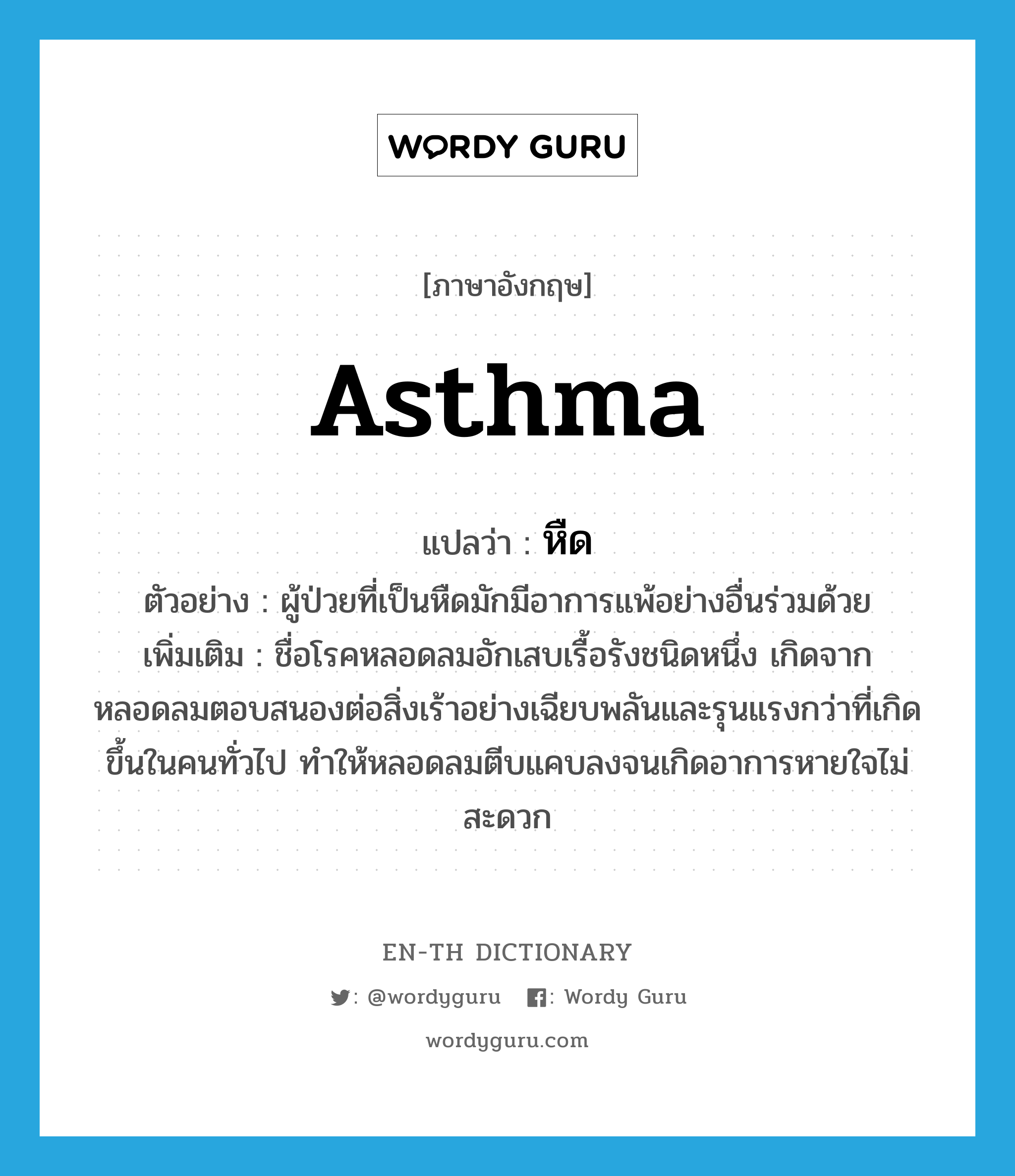 asthma แปลว่า?, คำศัพท์ภาษาอังกฤษ asthma แปลว่า หืด ประเภท N ตัวอย่าง ผู้ป่วยที่เป็นหืดมักมีอาการแพ้อย่างอื่นร่วมด้วย เพิ่มเติม ชื่อโรคหลอดลมอักเสบเรื้อรังชนิดหนึ่ง เกิดจากหลอดลมตอบสนองต่อสิ่งเร้าอย่างเฉียบพลันและรุนแรงกว่าที่เกิดขึ้นในคนทั่วไป ทำให้หลอดลมตีบแคบลงจนเกิดอาการหายใจไม่สะดวก หมวด N