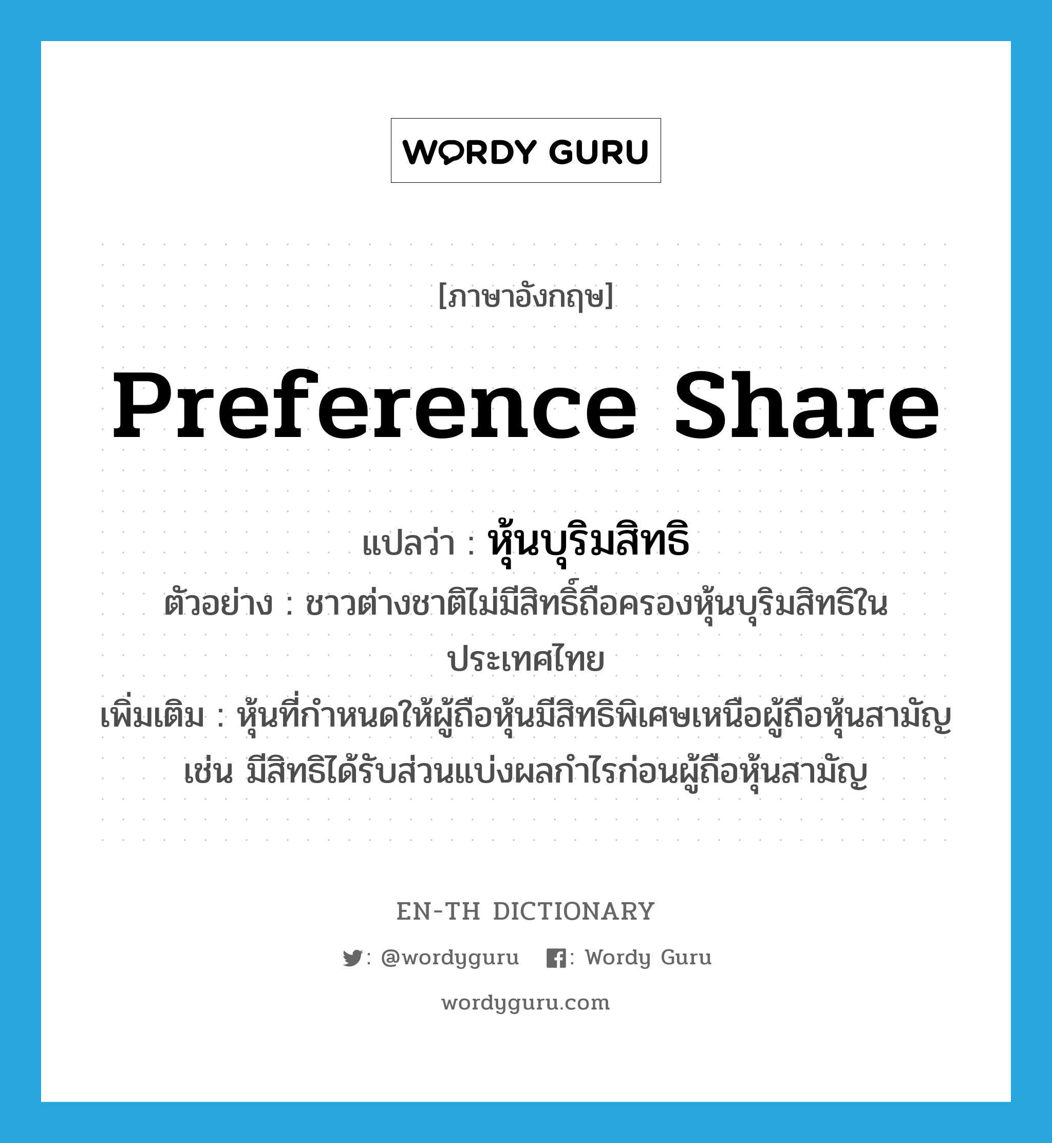 preference share แปลว่า?, คำศัพท์ภาษาอังกฤษ preference share แปลว่า หุ้นบุริมสิทธิ ประเภท N ตัวอย่าง ชาวต่างชาติไม่มีสิทธิ์ถือครองหุ้นบุริมสิทธิในประเทศไทย เพิ่มเติม หุ้นที่กำหนดให้ผู้ถือหุ้นมีสิทธิพิเศษเหนือผู้ถือหุ้นสามัญ เช่น มีสิทธิได้รับส่วนแบ่งผลกำไรก่อนผู้ถือหุ้นสามัญ หมวด N