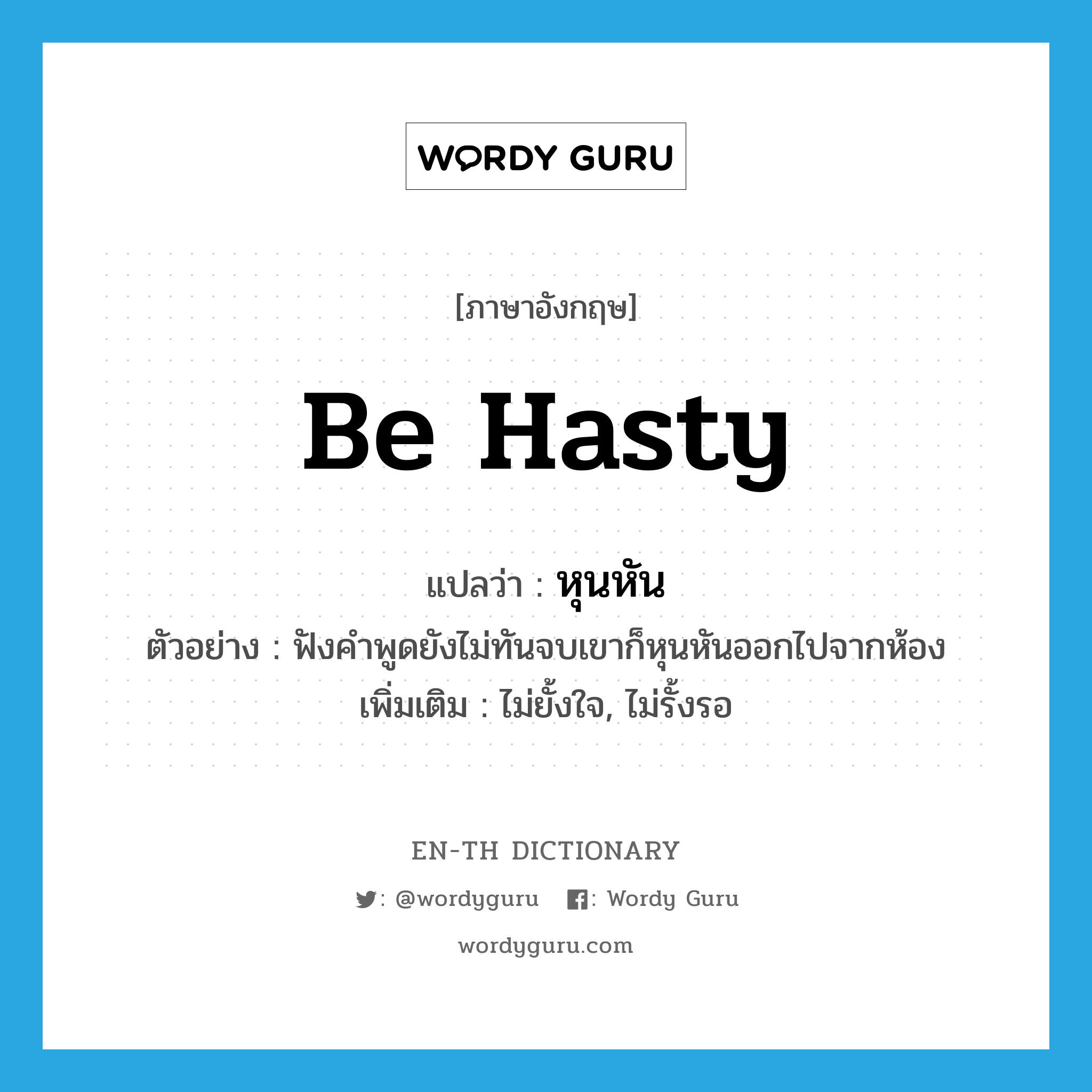 be hasty แปลว่า?, คำศัพท์ภาษาอังกฤษ be hasty แปลว่า หุนหัน ประเภท V ตัวอย่าง ฟังคำพูดยังไม่ทันจบเขาก็หุนหันออกไปจากห้อง เพิ่มเติม ไม่ยั้งใจ, ไม่รั้งรอ หมวด V