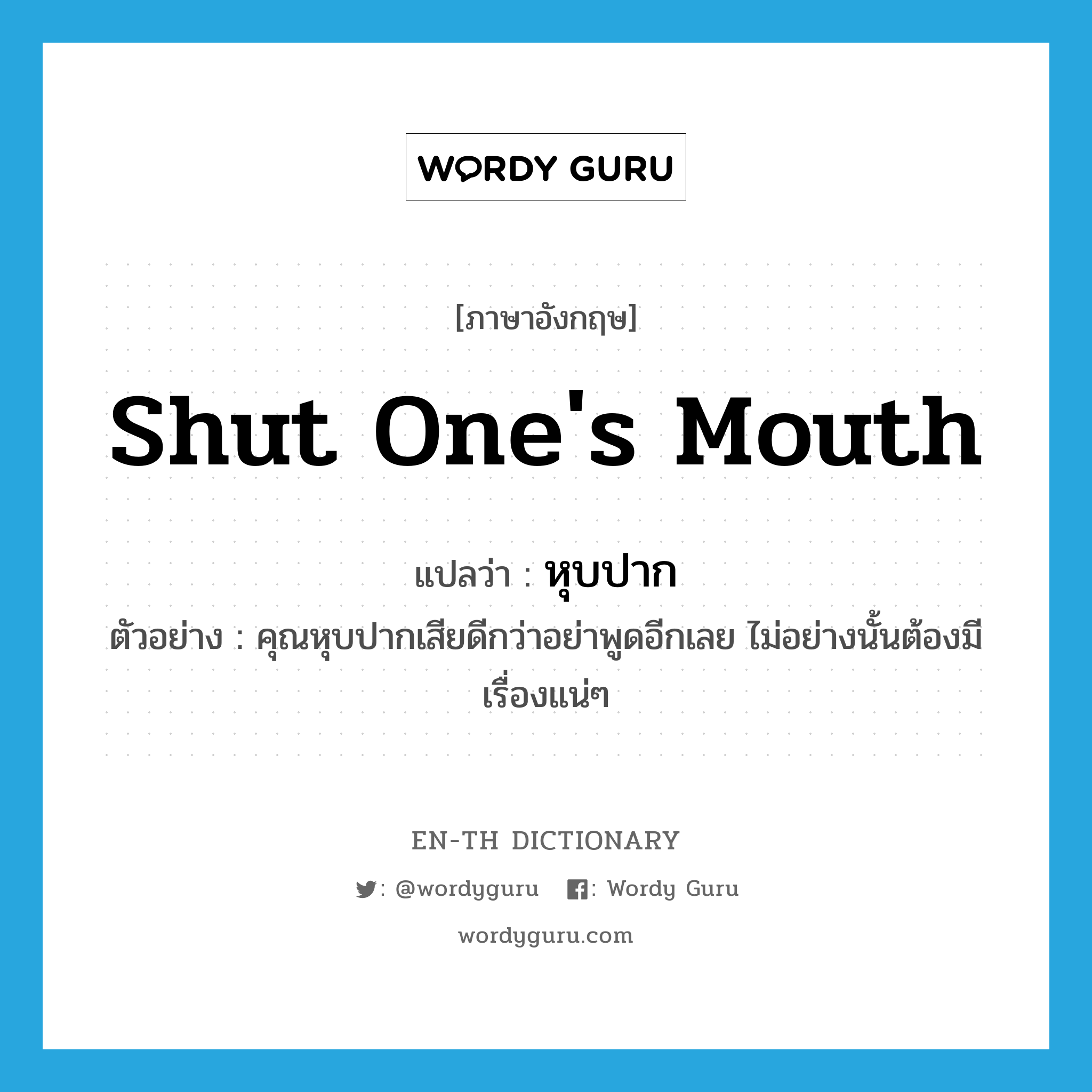 shut one's mouth แปลว่า?, คำศัพท์ภาษาอังกฤษ shut one's mouth แปลว่า หุบปาก ประเภท V ตัวอย่าง คุณหุบปากเสียดีกว่าอย่าพูดอีกเลย ไม่อย่างนั้นต้องมีเรื่องแน่ๆ หมวด V