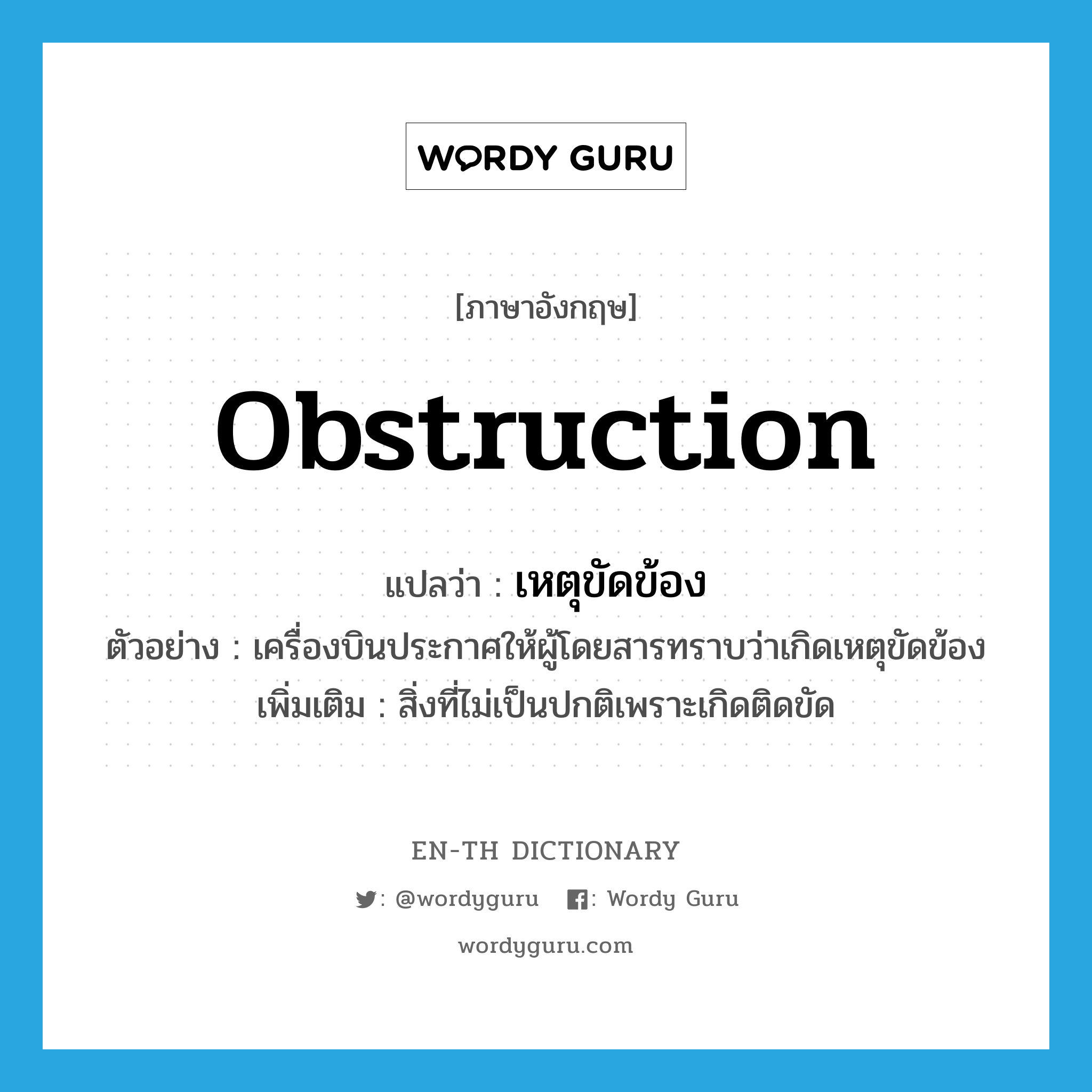 obstruction แปลว่า?, คำศัพท์ภาษาอังกฤษ obstruction แปลว่า เหตุขัดข้อง ประเภท N ตัวอย่าง เครื่องบินประกาศให้ผู้โดยสารทราบว่าเกิดเหตุขัดข้อง เพิ่มเติม สิ่งที่ไม่เป็นปกติเพราะเกิดติดขัด หมวด N