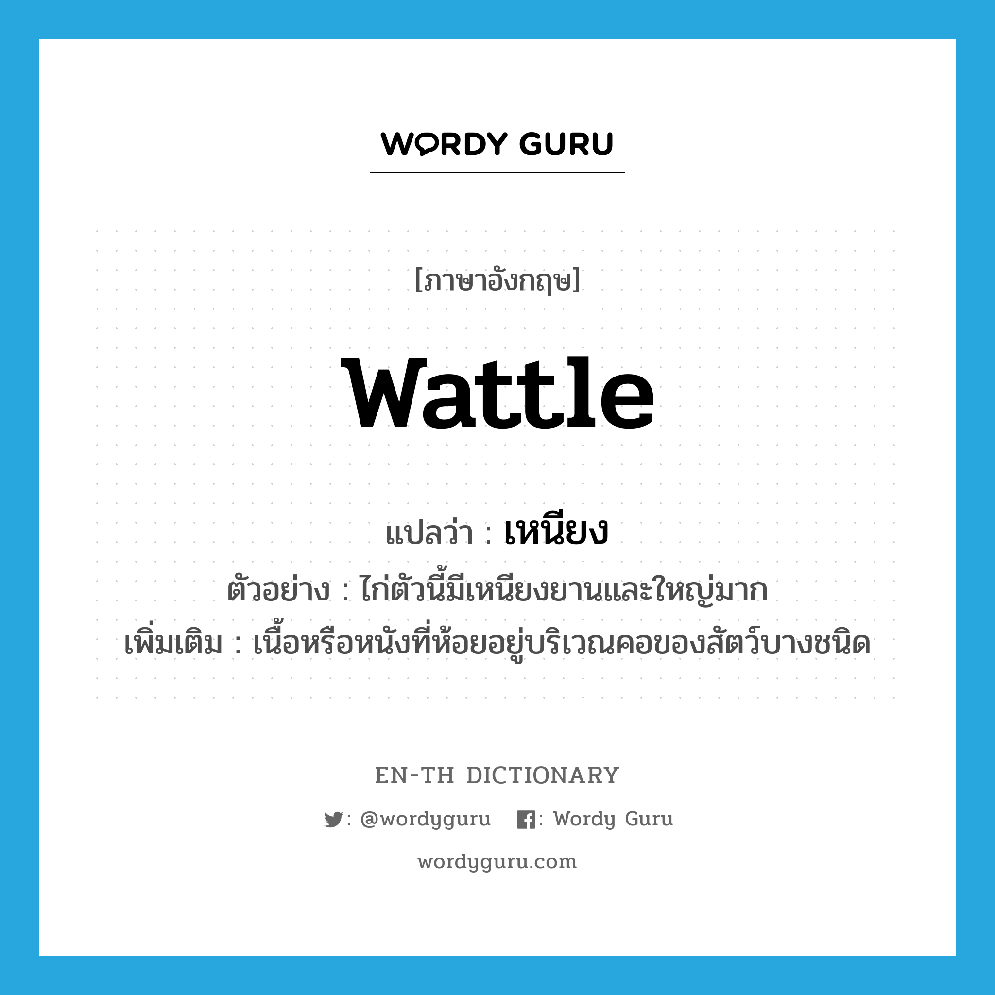 wattle แปลว่า?, คำศัพท์ภาษาอังกฤษ wattle แปลว่า เหนียง ประเภท N ตัวอย่าง ไก่ตัวนี้มีเหนียงยานและใหญ่มาก เพิ่มเติม เนื้อหรือหนังที่ห้อยอยู่บริเวณคอของสัตว์บางชนิด หมวด N