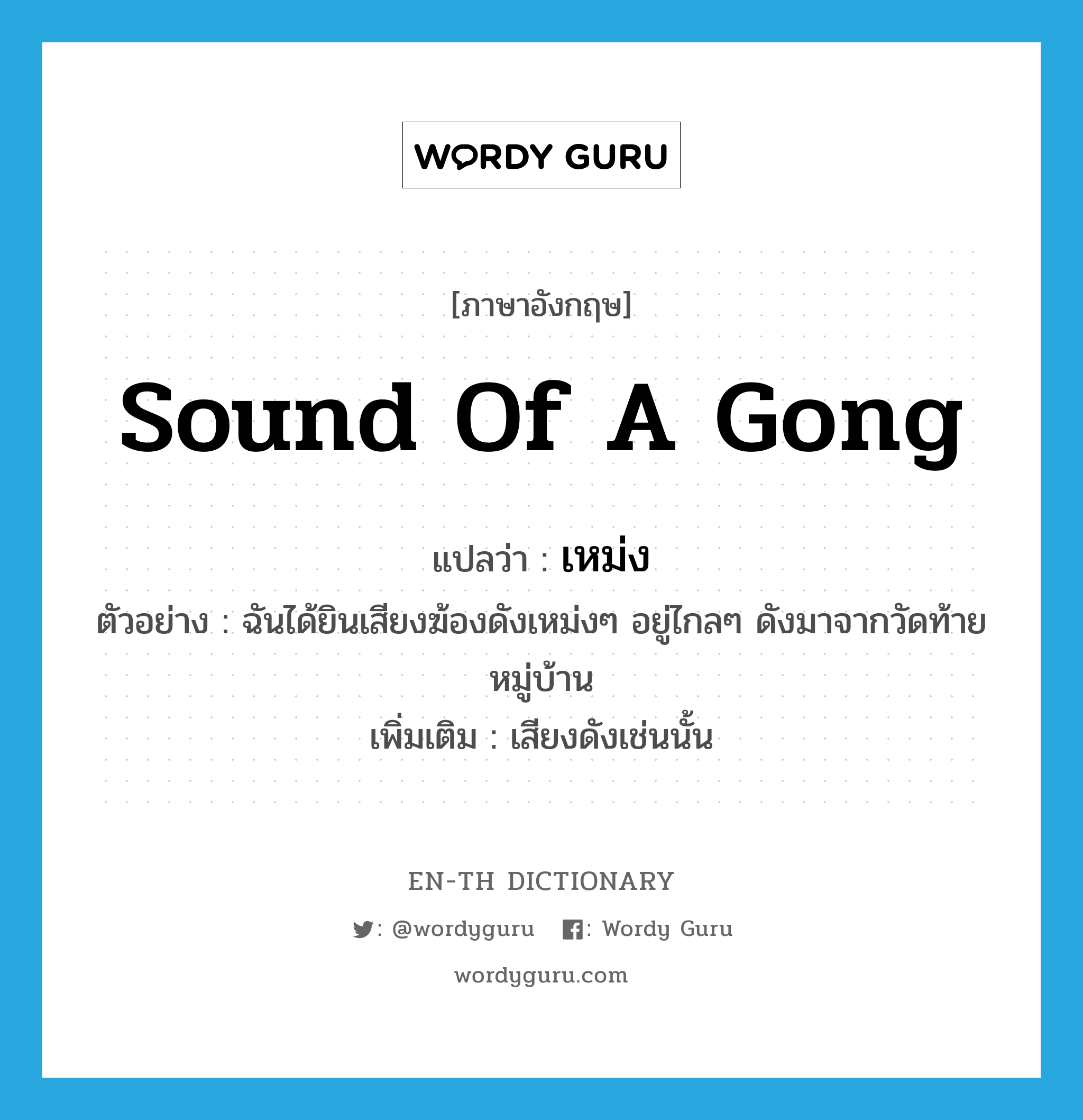 sound of a gong แปลว่า?, คำศัพท์ภาษาอังกฤษ sound of a gong แปลว่า เหม่ง ประเภท ADV ตัวอย่าง ฉันได้ยินเสียงฆ้องดังเหม่งๆ อยู่ไกลๆ ดังมาจากวัดท้ายหมู่บ้าน เพิ่มเติม เสียงดังเช่นนั้น หมวด ADV