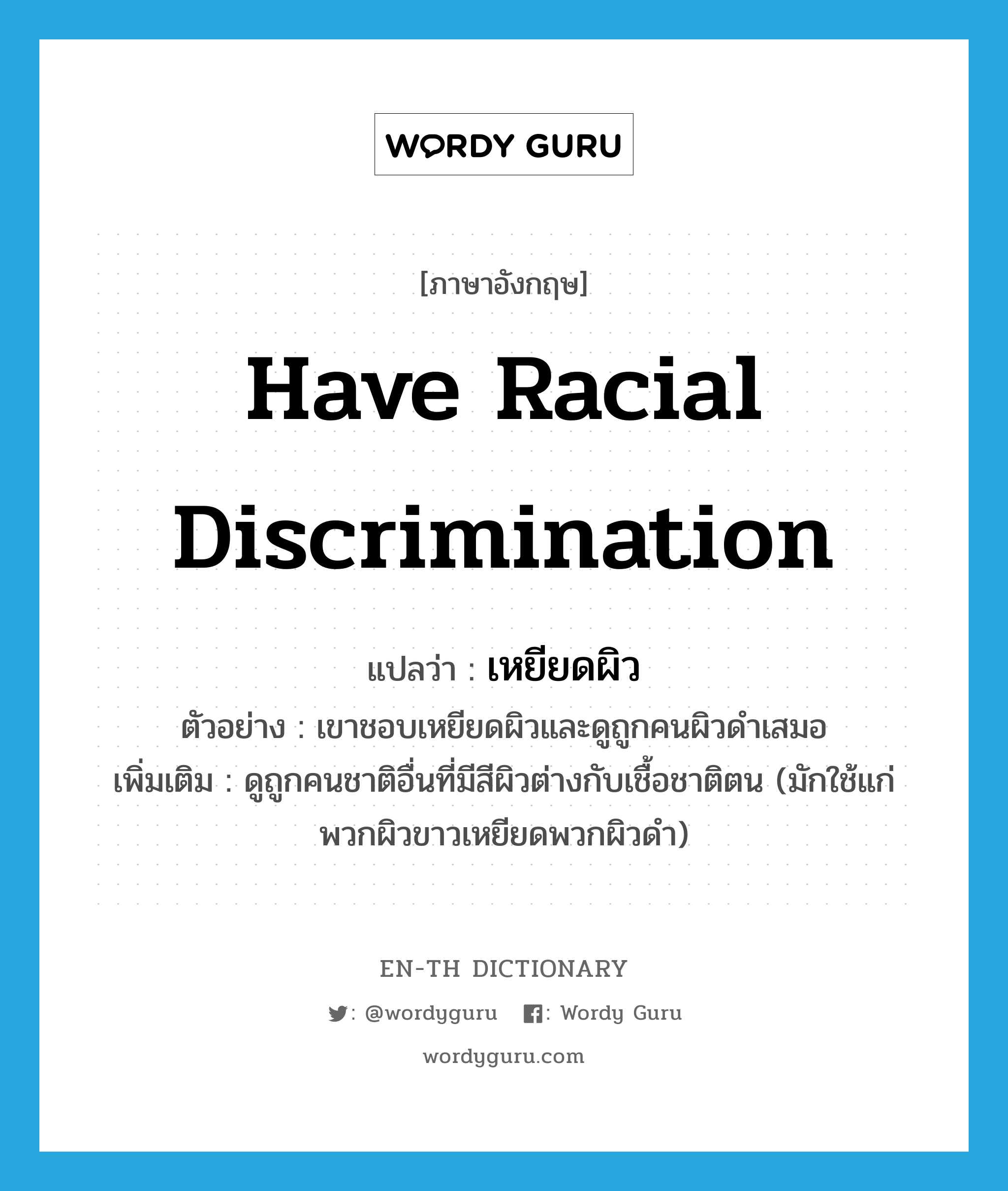 have racial discrimination แปลว่า?, คำศัพท์ภาษาอังกฤษ have racial discrimination แปลว่า เหยียดผิว ประเภท V ตัวอย่าง เขาชอบเหยียดผิวและดูถูกคนผิวดำเสมอ เพิ่มเติม ดูถูกคนชาติอื่นที่มีสีผิวต่างกับเชื้อชาติตน (มักใช้แก่พวกผิวขาวเหยียดพวกผิวดำ) หมวด V