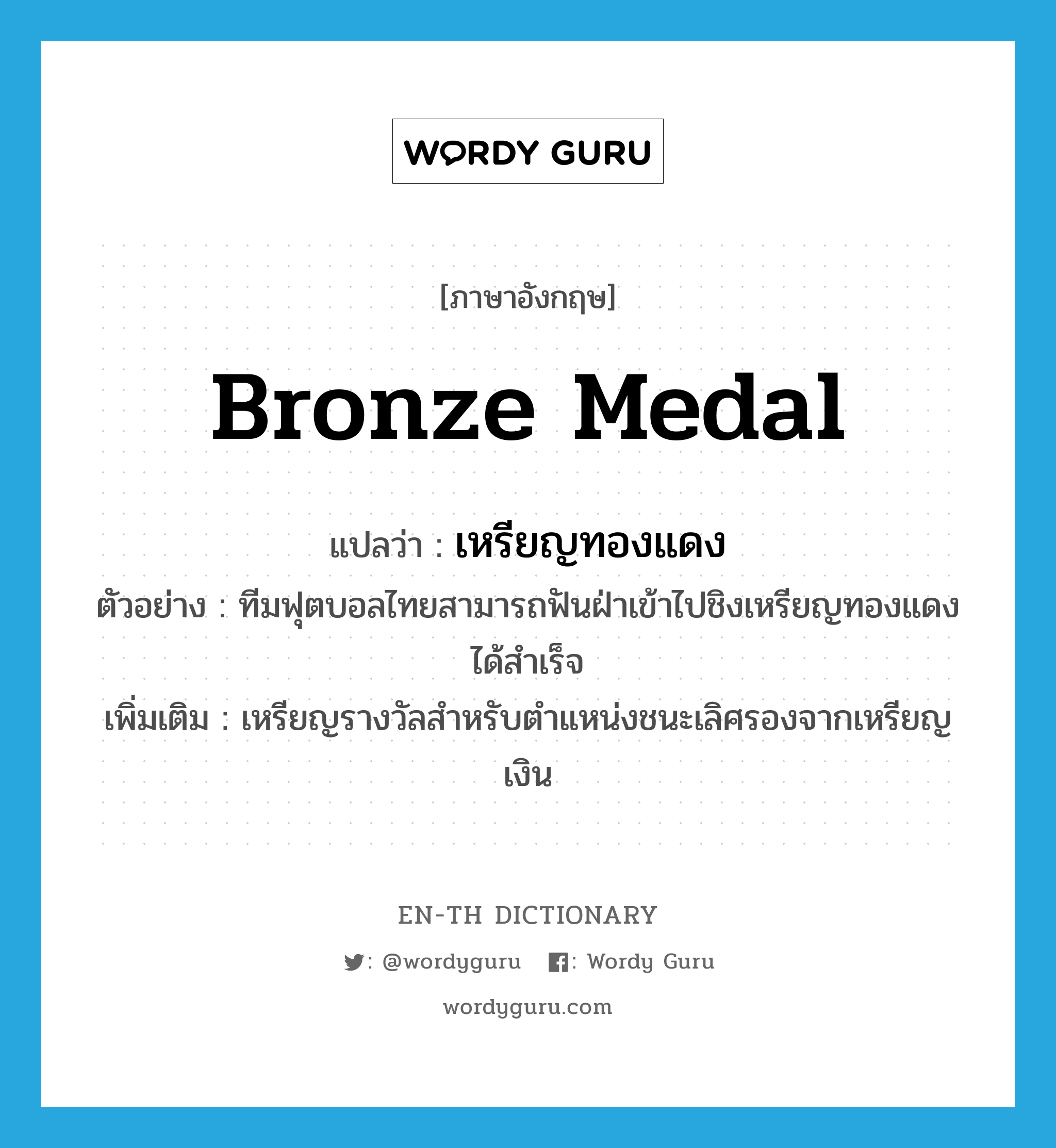 bronze medal แปลว่า?, คำศัพท์ภาษาอังกฤษ bronze medal แปลว่า เหรียญทองแดง ประเภท N ตัวอย่าง ทีมฟุตบอลไทยสามารถฟันฝ่าเข้าไปชิงเหรียญทองแดงได้สำเร็จ เพิ่มเติม เหรียญรางวัลสำหรับตำแหน่งชนะเลิศรองจากเหรียญเงิน หมวด N