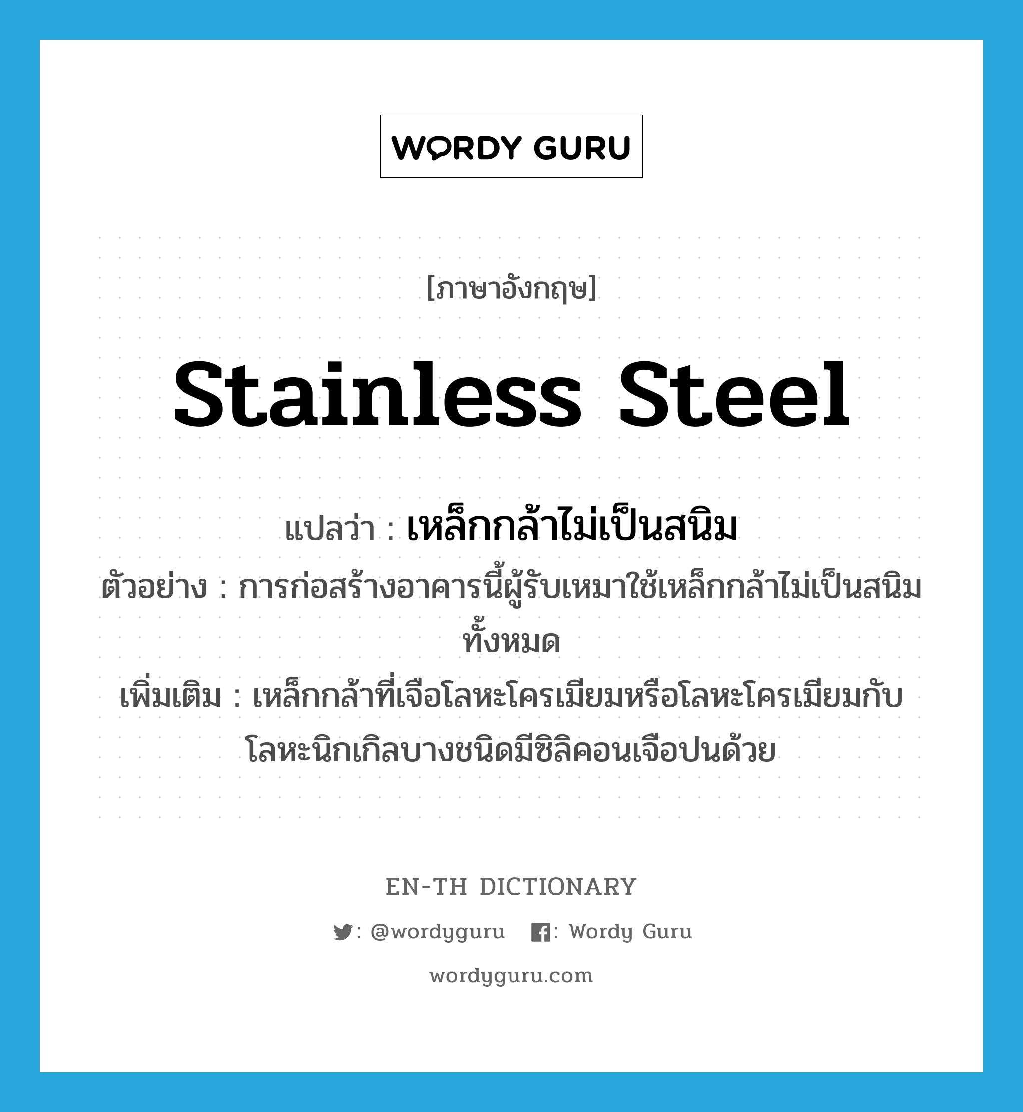 stainless steel แปลว่า?, คำศัพท์ภาษาอังกฤษ stainless steel แปลว่า เหล็กกล้าไม่เป็นสนิม ประเภท N ตัวอย่าง การก่อสร้างอาคารนี้ผู้รับเหมาใช้เหล็กกล้าไม่เป็นสนิมทั้งหมด เพิ่มเติม เหล็กกล้าที่เจือโลหะโครเมียมหรือโลหะโครเมียมกับโลหะนิกเกิลบางชนิดมีซิลิคอนเจือปนด้วย หมวด N