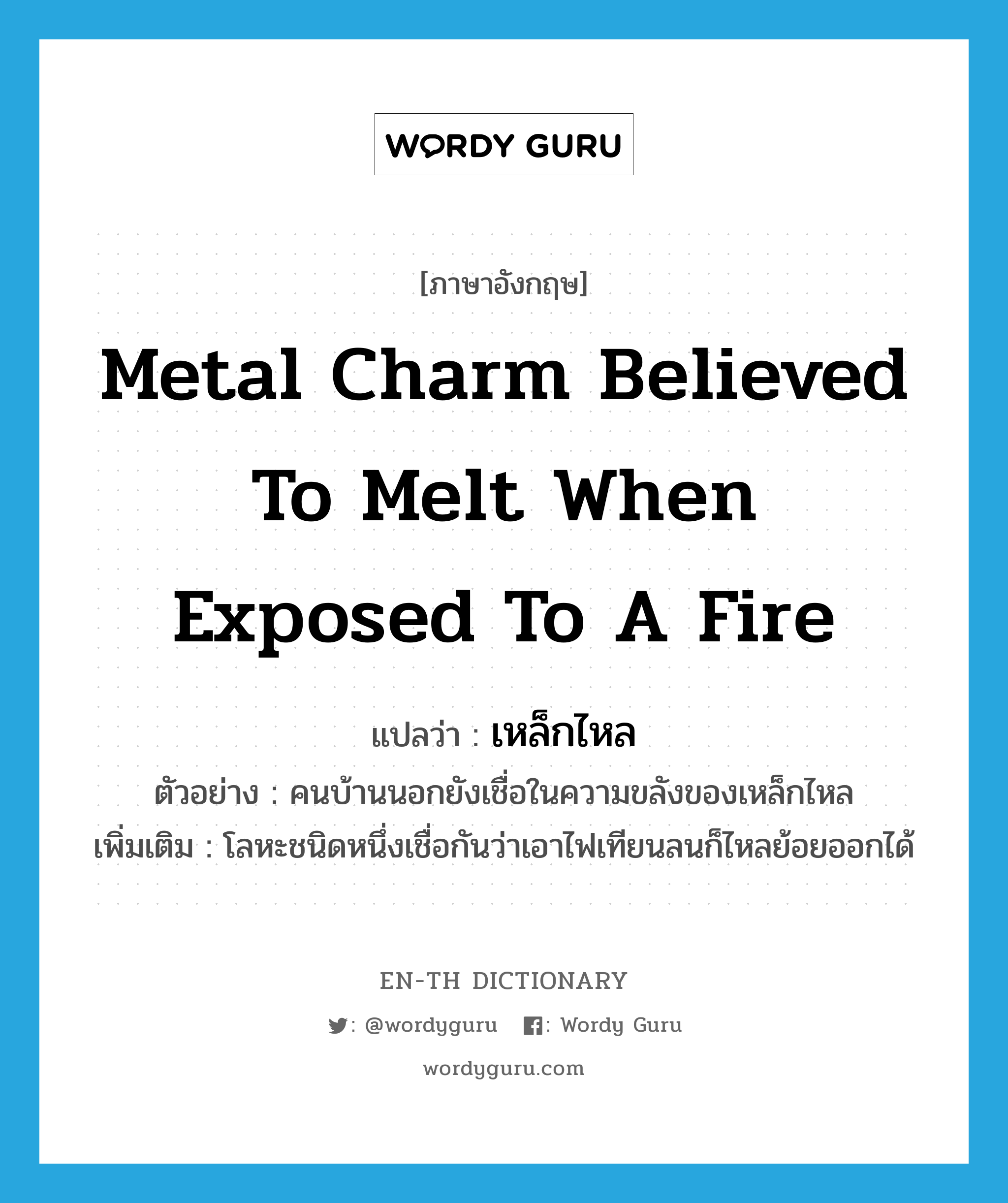 metal charm believed to melt when exposed to a fire แปลว่า?, คำศัพท์ภาษาอังกฤษ metal charm believed to melt when exposed to a fire แปลว่า เหล็กไหล ประเภท N ตัวอย่าง คนบ้านนอกยังเชื่อในความขลังของเหล็กไหล เพิ่มเติม โลหะชนิดหนึ่งเชื่อกันว่าเอาไฟเทียนลนก็ไหลย้อยออกได้ หมวด N