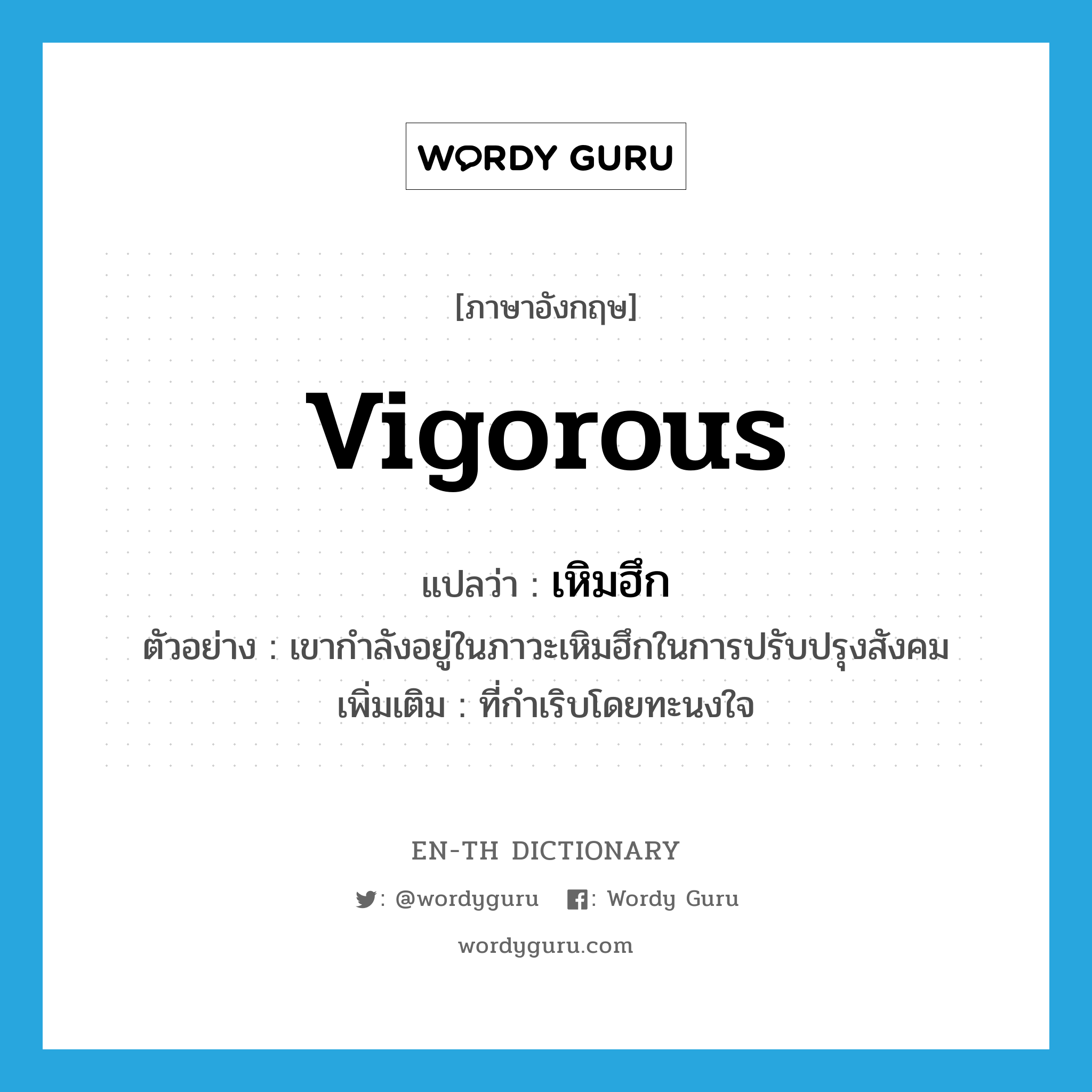 vigorous แปลว่า?, คำศัพท์ภาษาอังกฤษ vigorous แปลว่า เหิมฮึก ประเภท ADJ ตัวอย่าง เขากำลังอยู่ในภาวะเหิมฮึกในการปรับปรุงสังคม เพิ่มเติม ที่กำเริบโดยทะนงใจ หมวด ADJ