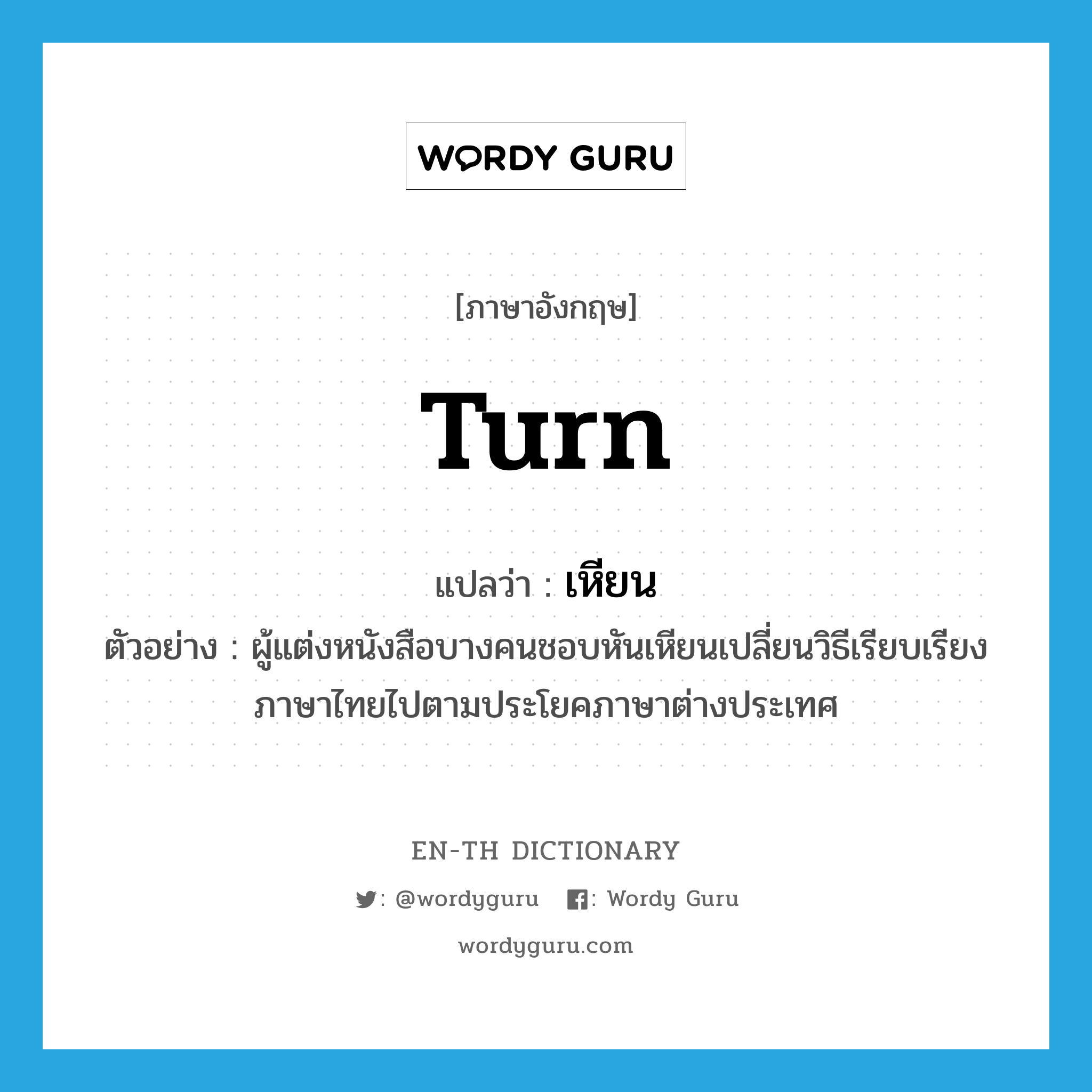 turn แปลว่า?, คำศัพท์ภาษาอังกฤษ turn แปลว่า เหียน ประเภท V ตัวอย่าง ผู้แต่งหนังสือบางคนชอบหันเหียนเปลี่ยนวิธีเรียบเรียงภาษาไทยไปตามประโยคภาษาต่างประเทศ หมวด V
