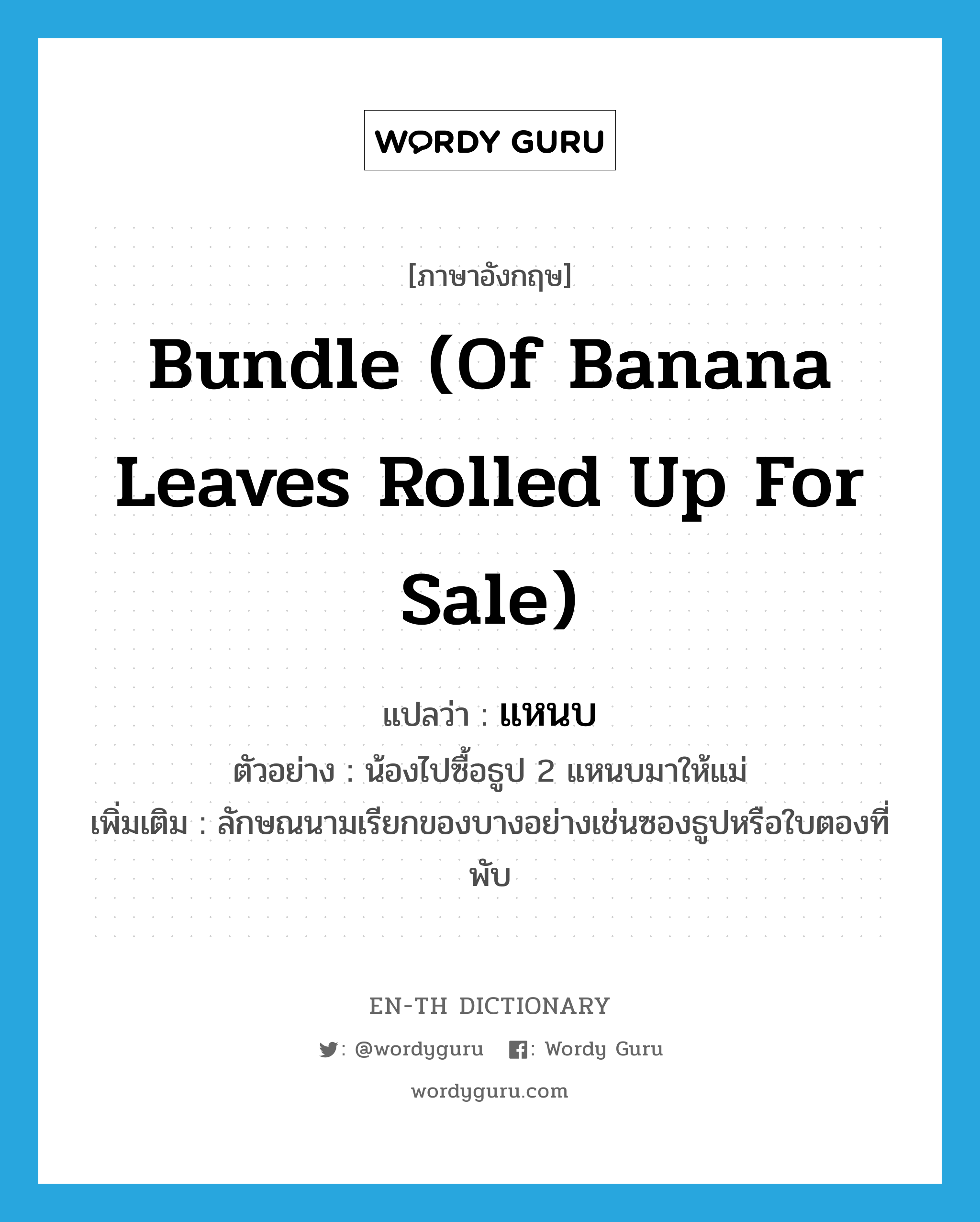 bundle (of banana leaves rolled up for sale) แปลว่า?, คำศัพท์ภาษาอังกฤษ bundle (of banana leaves rolled up for sale) แปลว่า แหนบ ประเภท CLAS ตัวอย่าง น้องไปซื้อธูป 2 แหนบมาให้แม่ เพิ่มเติม ลักษณนามเรียกของบางอย่างเช่นซองธูปหรือใบตองที่พับ หมวด CLAS