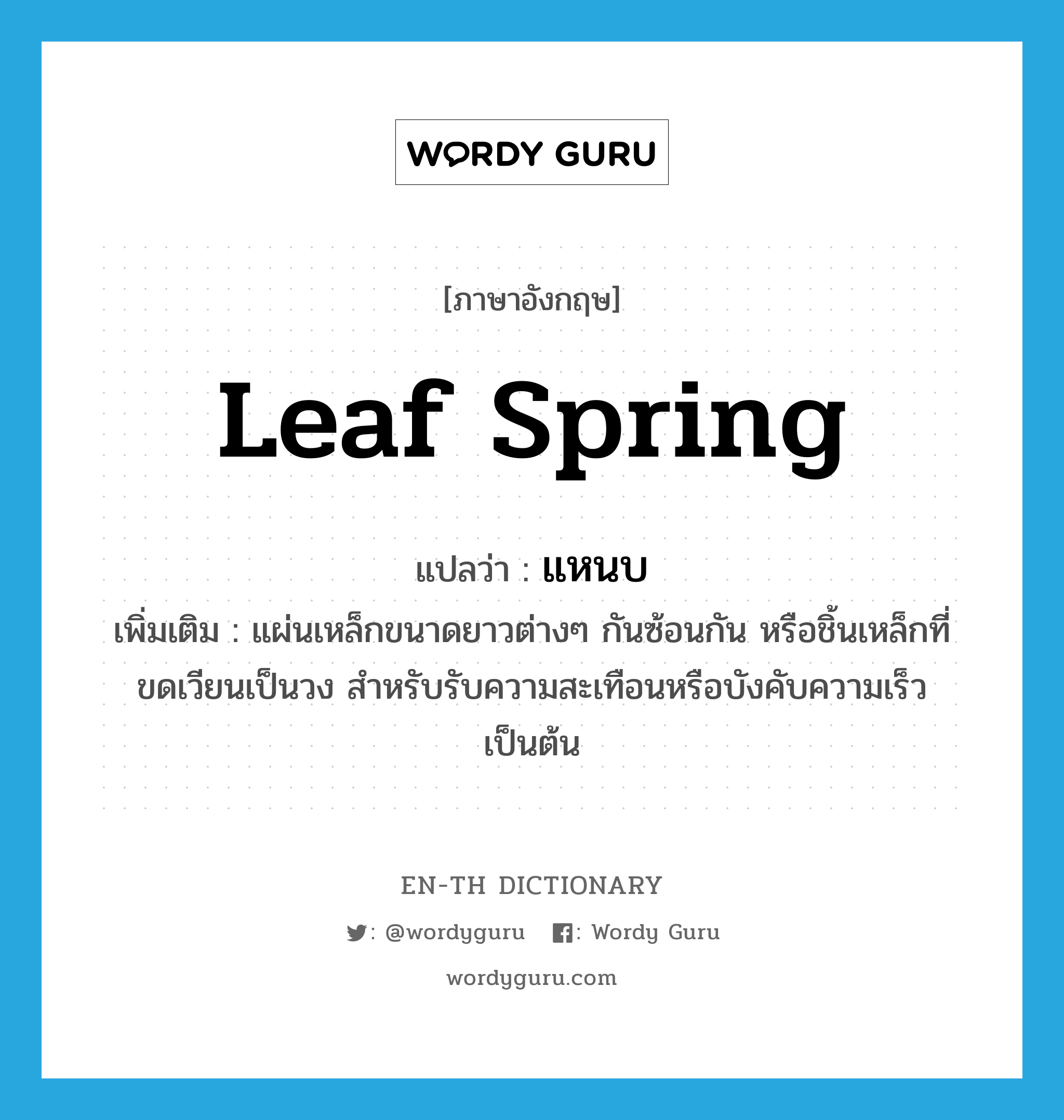 leaf spring แปลว่า?, คำศัพท์ภาษาอังกฤษ leaf spring แปลว่า แหนบ ประเภท N เพิ่มเติม แผ่นเหล็กขนาดยาวต่างๆ กันซ้อนกัน หรือชิ้นเหล็กที่ขดเวียนเป็นวง สำหรับรับความสะเทือนหรือบังคับความเร็วเป็นต้น หมวด N
