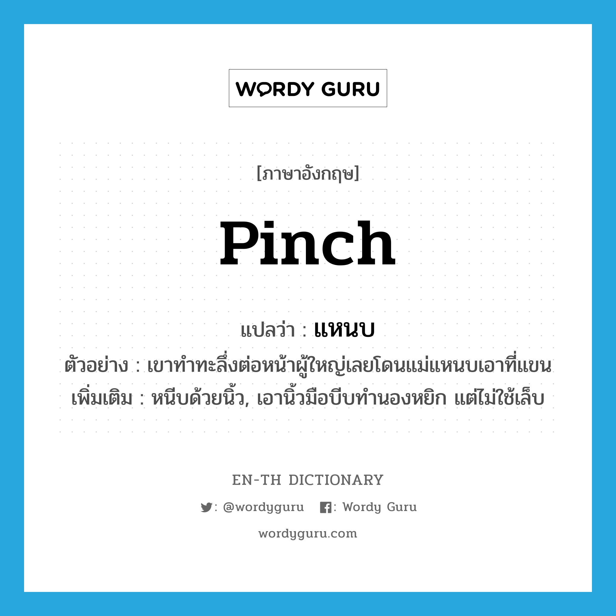 pinch แปลว่า?, คำศัพท์ภาษาอังกฤษ pinch แปลว่า แหนบ ประเภท V ตัวอย่าง เขาทำทะลึ่งต่อหน้าผู้ใหญ่เลยโดนแม่แหนบเอาที่แขน เพิ่มเติม หนีบด้วยนิ้ว, เอานิ้วมือบีบทำนองหยิก แต่ไม่ใช้เล็บ หมวด V