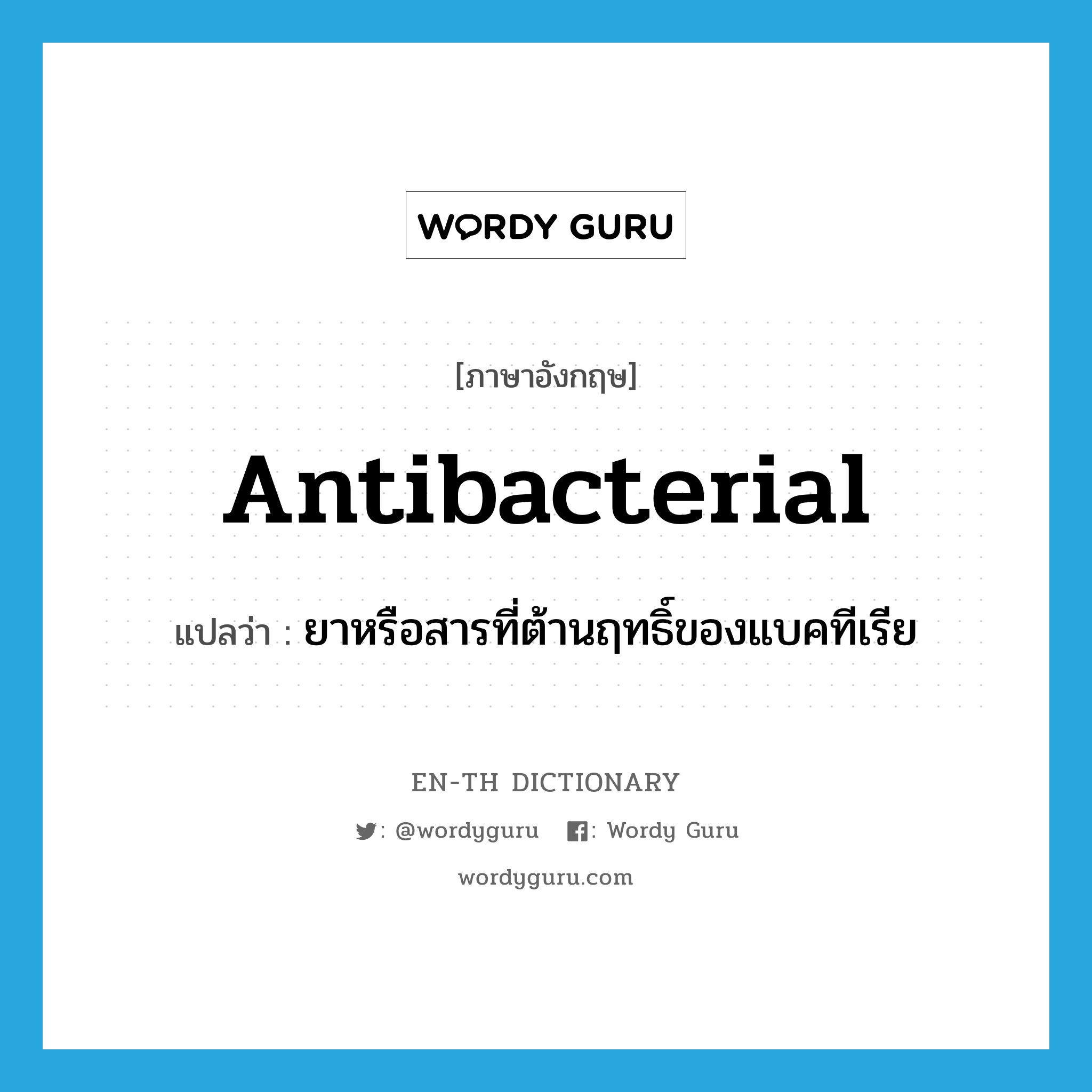 antibacterial แปลว่า?, คำศัพท์ภาษาอังกฤษ antibacterial แปลว่า ยาหรือสารที่ต้านฤทธิ์ของแบคทีเรีย ประเภท N หมวด N