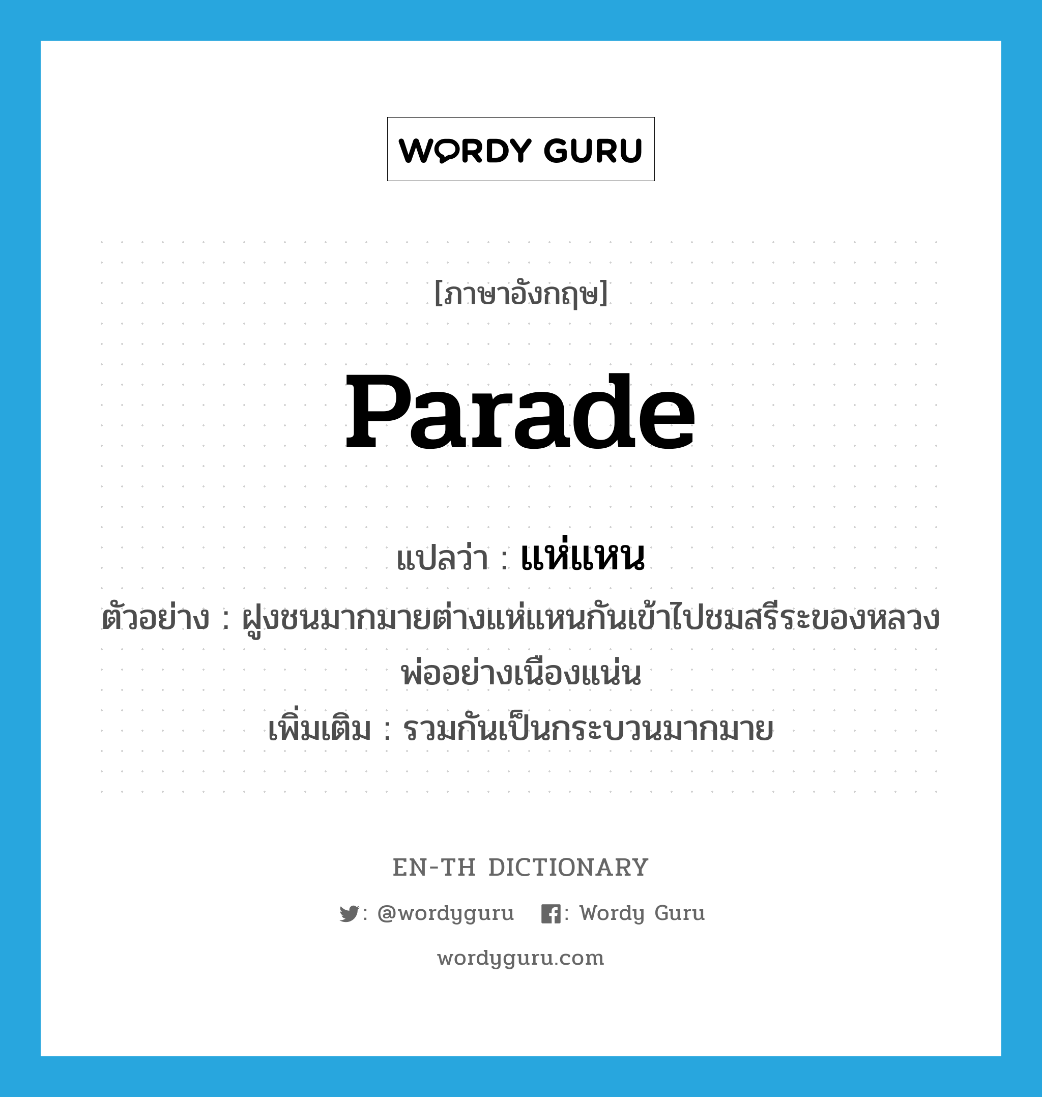 parade แปลว่า?, คำศัพท์ภาษาอังกฤษ parade แปลว่า แห่แหน ประเภท V ตัวอย่าง ฝูงชนมากมายต่างแห่แหนกันเข้าไปชมสรีระของหลวงพ่ออย่างเนืองแน่น เพิ่มเติม รวมกันเป็นกระบวนมากมาย หมวด V