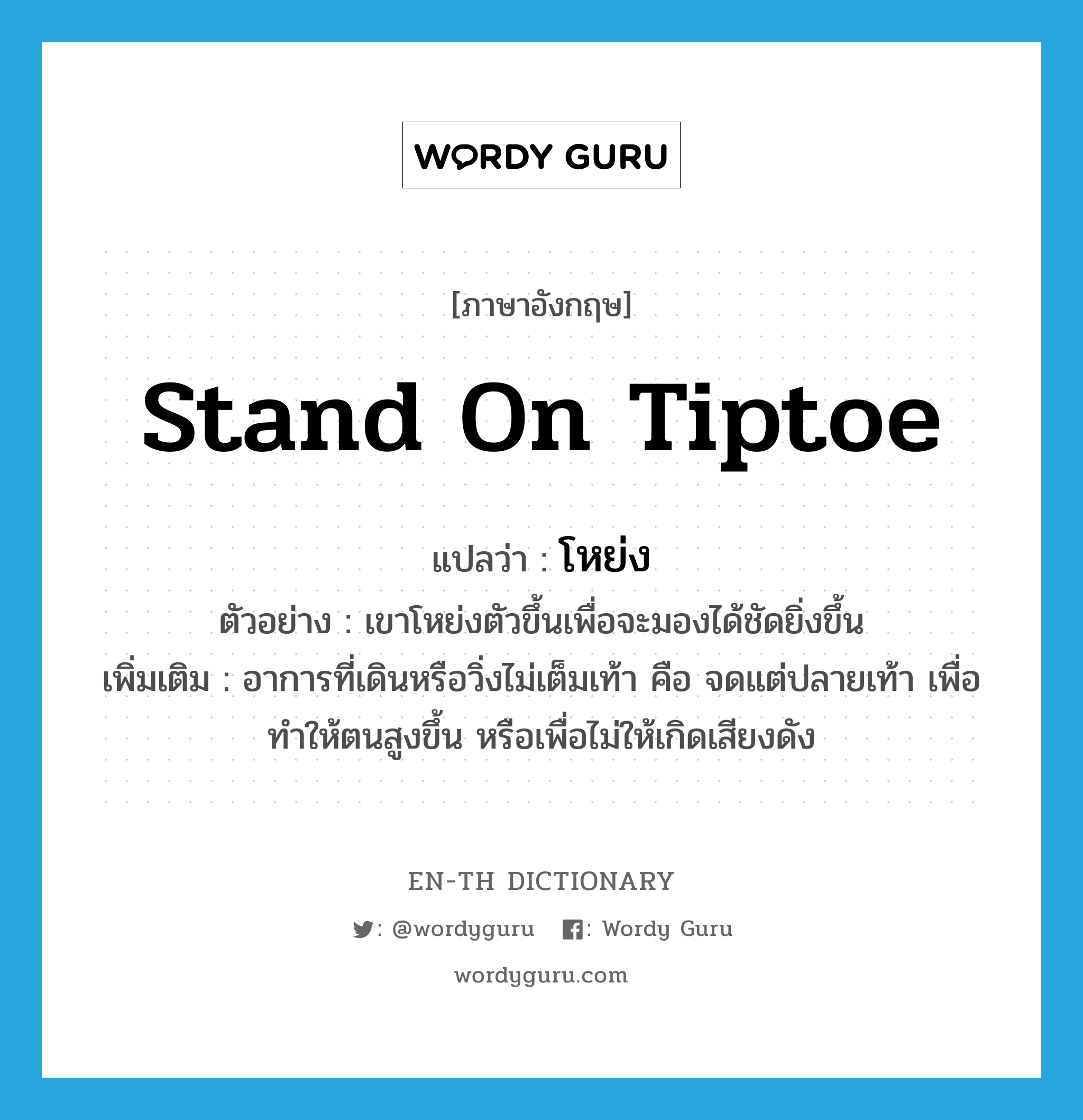 stand on tiptoe แปลว่า?, คำศัพท์ภาษาอังกฤษ stand on tiptoe แปลว่า โหย่ง ประเภท V ตัวอย่าง เขาโหย่งตัวขึ้นเพื่อจะมองได้ชัดยิ่งขึ้น เพิ่มเติม อาการที่เดินหรือวิ่งไม่เต็มเท้า คือ จดแต่ปลายเท้า เพื่อทำให้ตนสูงขึ้น หรือเพื่อไม่ให้เกิดเสียงดัง หมวด V