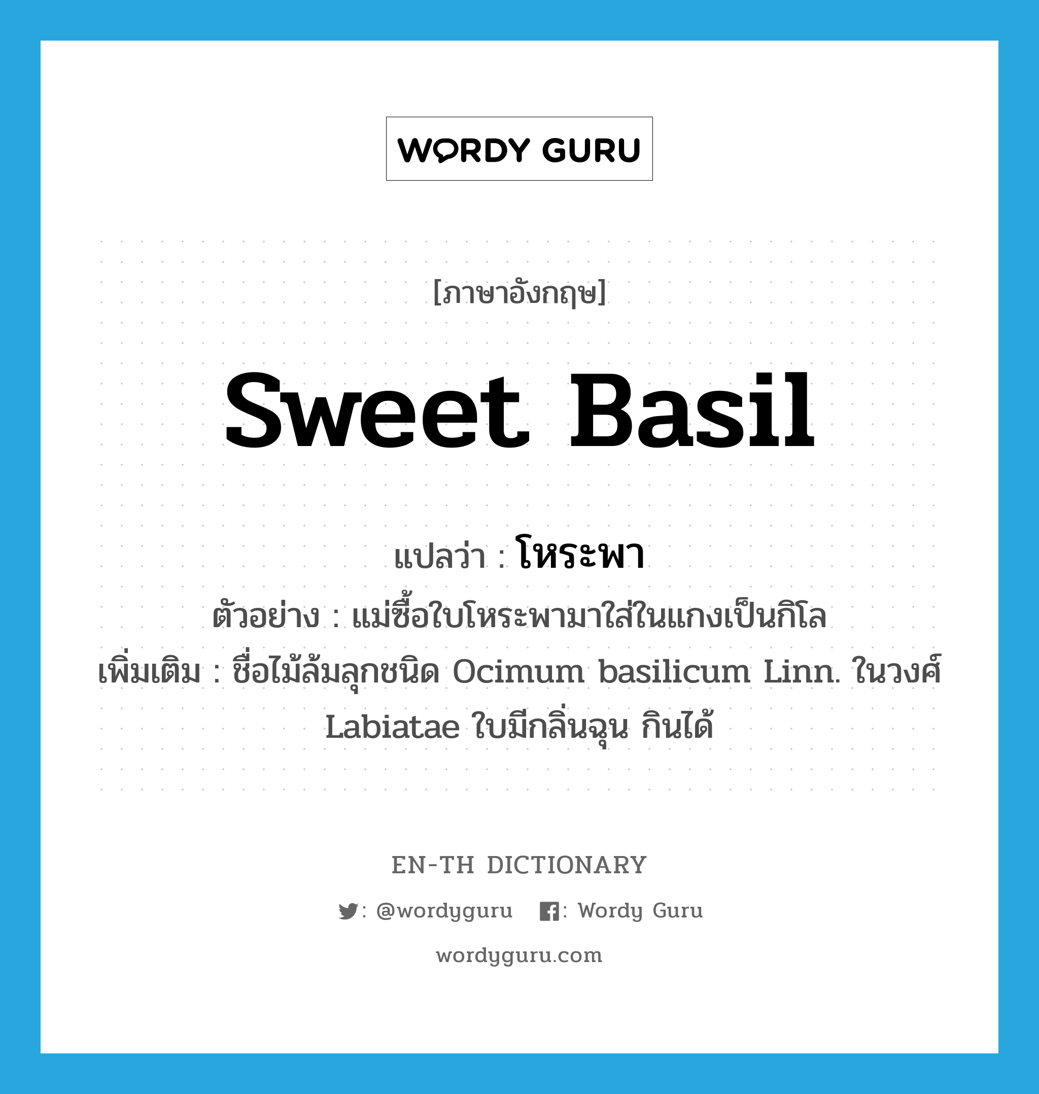 sweet basil แปลว่า?, คำศัพท์ภาษาอังกฤษ sweet basil แปลว่า โหระพา ประเภท N ตัวอย่าง แม่ซื้อใบโหระพามาใส่ในแกงเป็นกิโล เพิ่มเติม ชื่อไม้ล้มลุกชนิด Ocimum basilicum Linn. ในวงศ์ Labiatae ใบมีกลิ่นฉุน กินได้ หมวด N