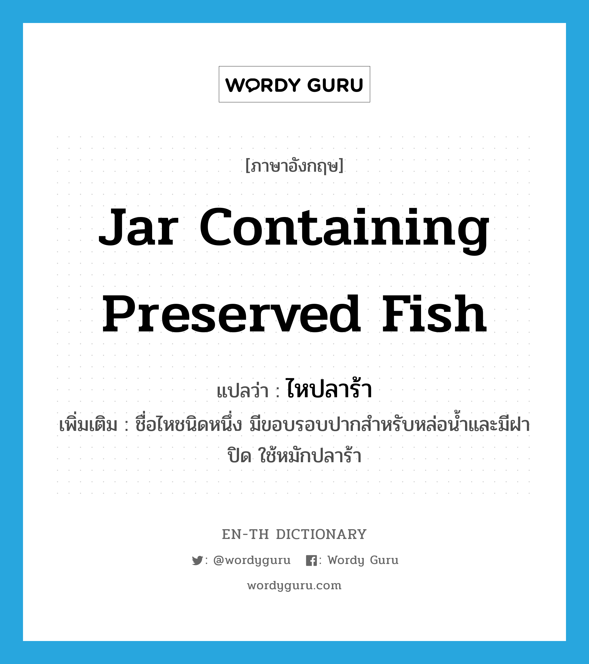 jar containing preserved fish แปลว่า?, คำศัพท์ภาษาอังกฤษ jar containing preserved fish แปลว่า ไหปลาร้า ประเภท N เพิ่มเติม ชื่อไหชนิดหนึ่ง มีขอบรอบปากสำหรับหล่อน้ำและมีฝาปิด ใช้หมักปลาร้า หมวด N