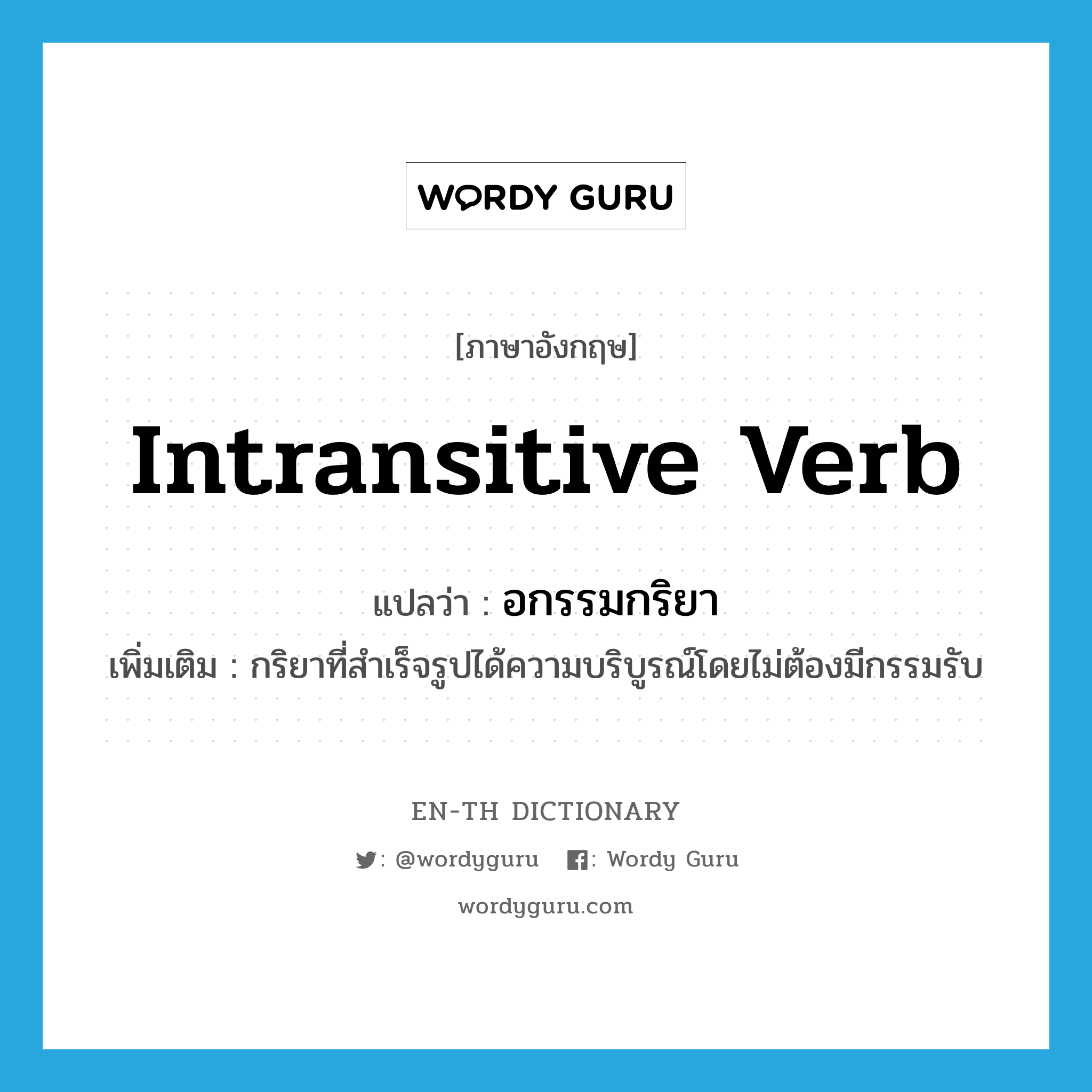 intransitive verb แปลว่า?, คำศัพท์ภาษาอังกฤษ intransitive verb แปลว่า อกรรมกริยา ประเภท N เพิ่มเติม กริยาที่สำเร็จรูปได้ความบริบูรณ์โดยไม่ต้องมีกรรมรับ หมวด N