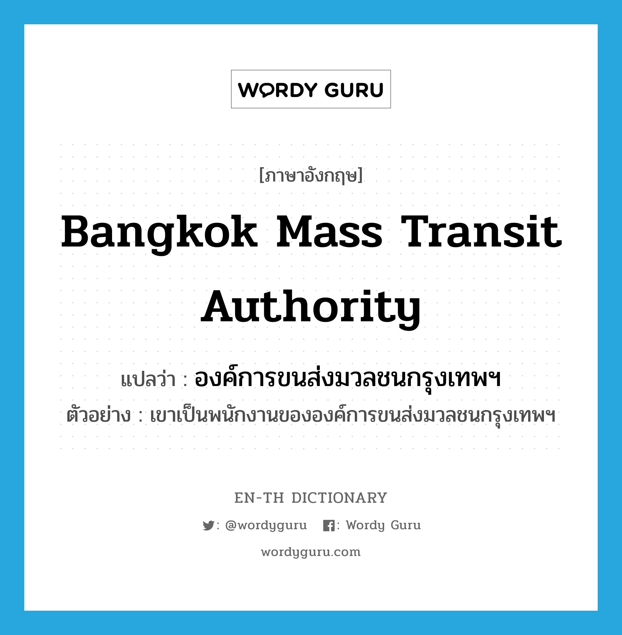 Bangkok Mass Transit Authority แปลว่า?, คำศัพท์ภาษาอังกฤษ Bangkok Mass Transit Authority แปลว่า องค์การขนส่งมวลชนกรุงเทพฯ ประเภท N ตัวอย่าง เขาเป็นพนักงานขององค์การขนส่งมวลชนกรุงเทพฯ หมวด N