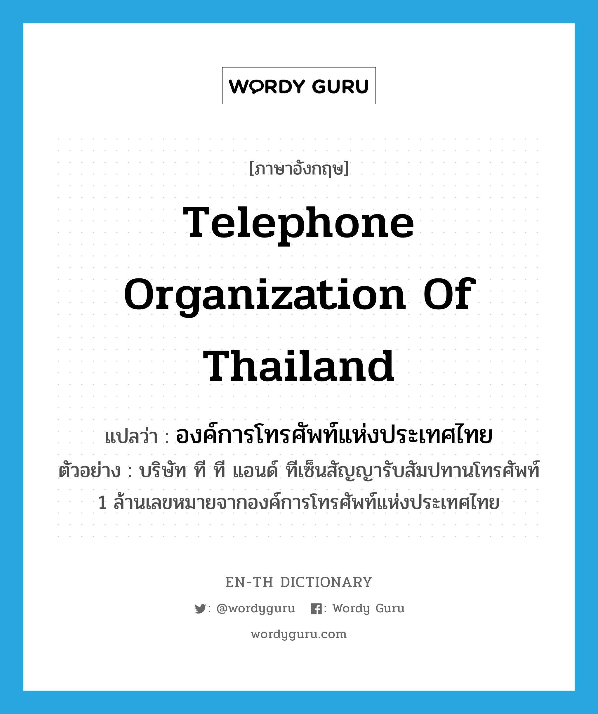 องค์การโทรศัพท์แห่งประเทศไทย ภาษาอังกฤษ?, คำศัพท์ภาษาอังกฤษ องค์การโทรศัพท์แห่งประเทศไทย แปลว่า Telephone Organization of Thailand ประเภท N ตัวอย่าง บริษัท ที ที แอนด์ ทีเซ็นสัญญารับสัมปทานโทรศัพท์ 1 ล้านเลขหมายจากองค์การโทรศัพท์แห่งประเทศไทย หมวด N