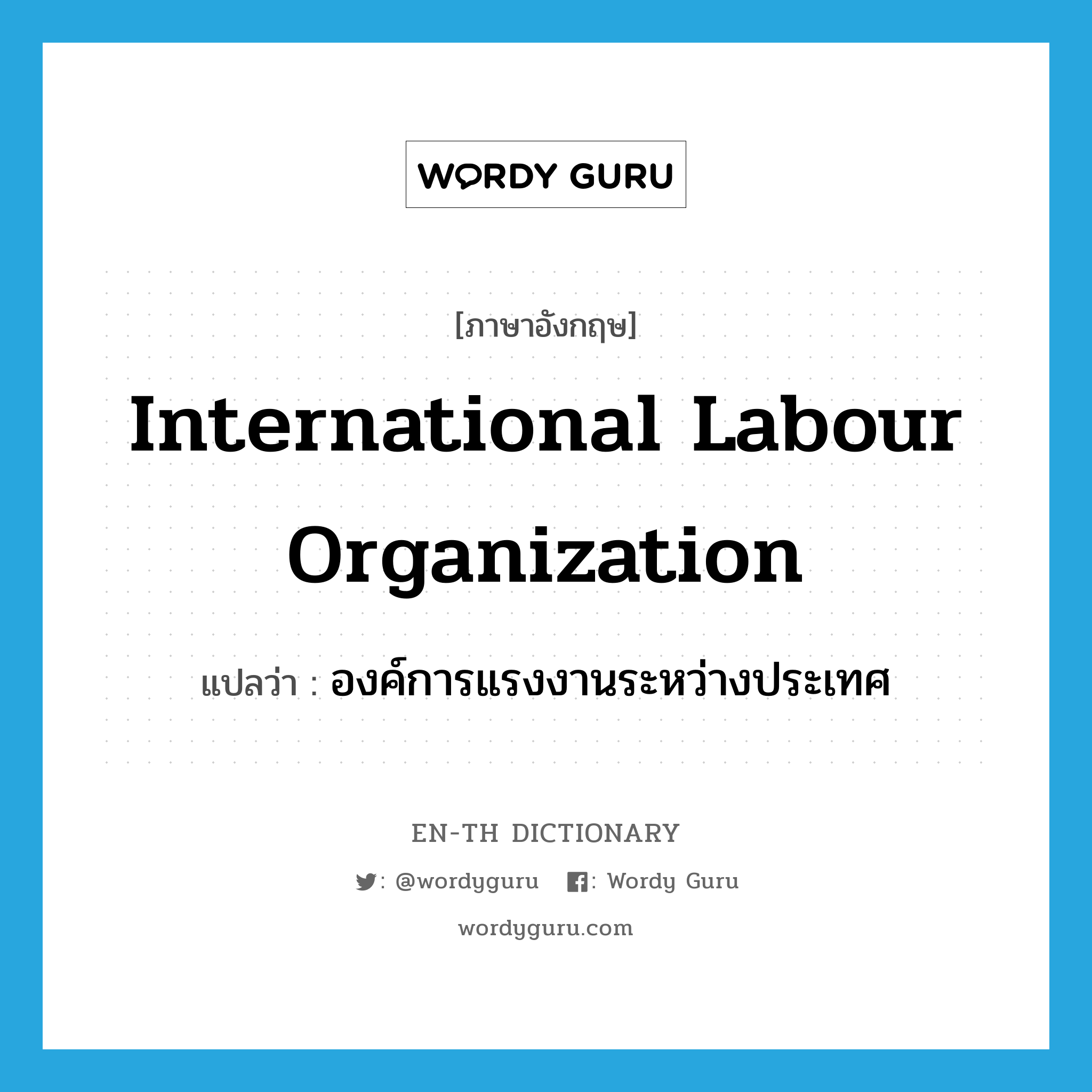 องค์การแรงงานระหว่างประเทศ ภาษาอังกฤษ?, คำศัพท์ภาษาอังกฤษ องค์การแรงงานระหว่างประเทศ แปลว่า International Labour Organization ประเภท N หมวด N