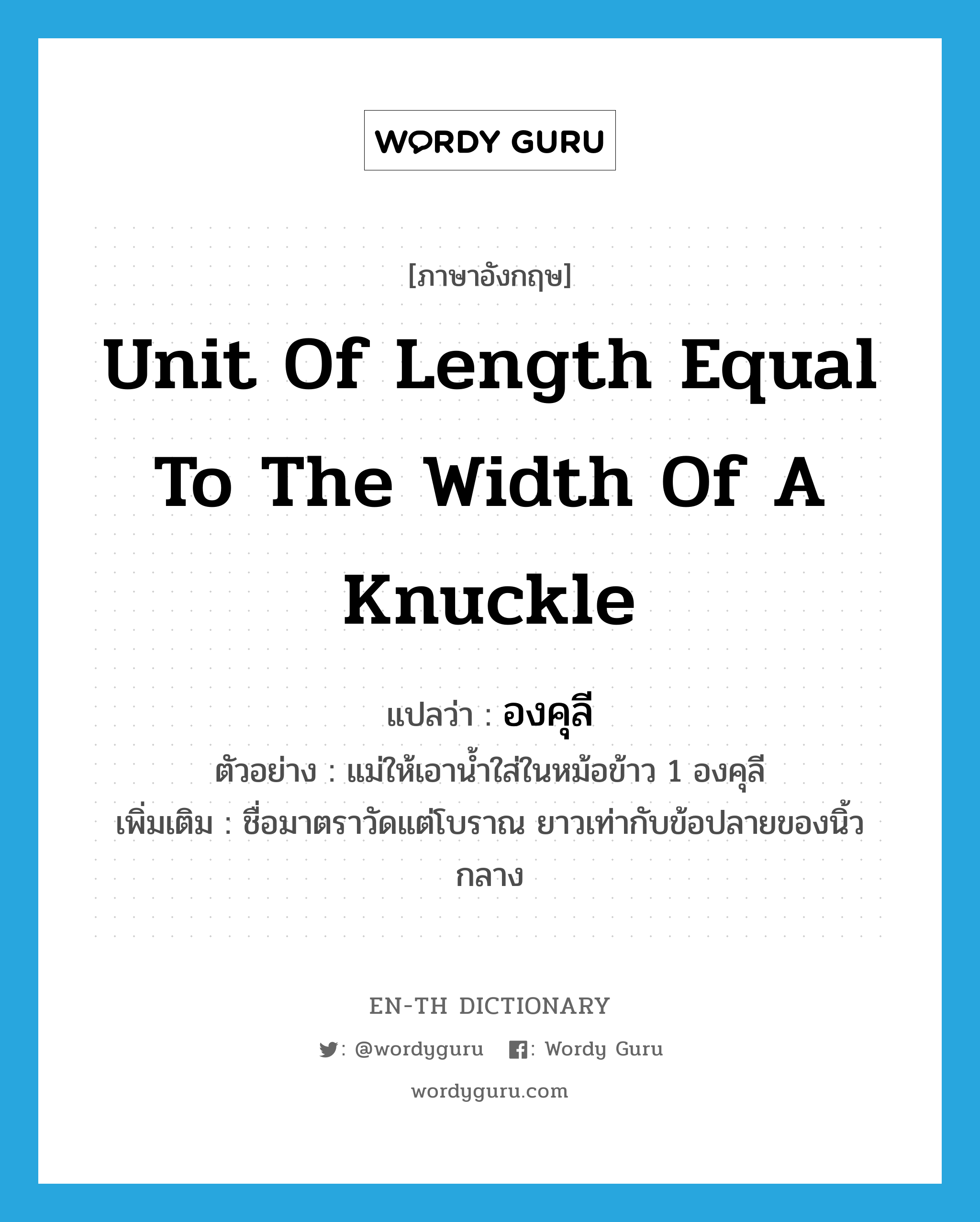 unit of length equal to the width of a knuckle แปลว่า?, คำศัพท์ภาษาอังกฤษ unit of length equal to the width of a knuckle แปลว่า องคุลี ประเภท CLAS ตัวอย่าง แม่ให้เอาน้ำใส่ในหม้อข้าว 1 องคุลี เพิ่มเติม ชื่อมาตราวัดแต่โบราณ ยาวเท่ากับข้อปลายของนิ้วกลาง หมวด CLAS