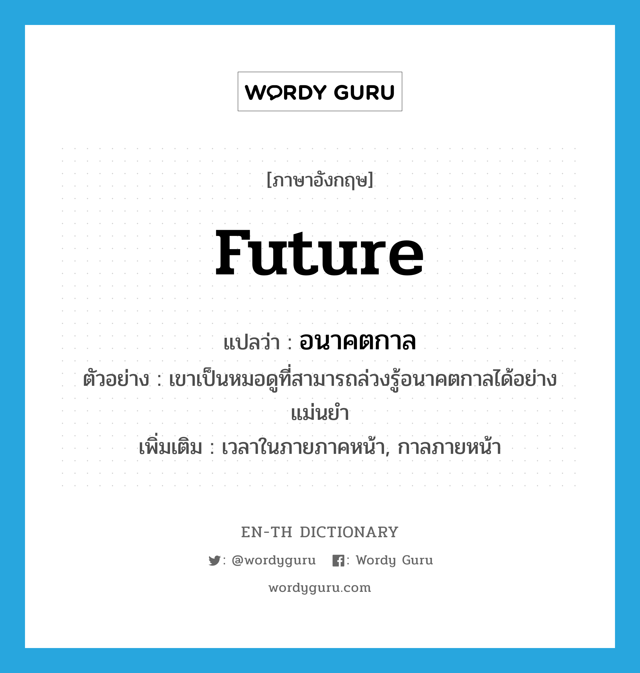 future แปลว่า?, คำศัพท์ภาษาอังกฤษ future แปลว่า อนาคตกาล ประเภท N ตัวอย่าง เขาเป็นหมอดูที่สามารถล่วงรู้อนาคตกาลได้อย่างแม่นยำ เพิ่มเติม เวลาในภายภาคหน้า, กาลภายหน้า หมวด N