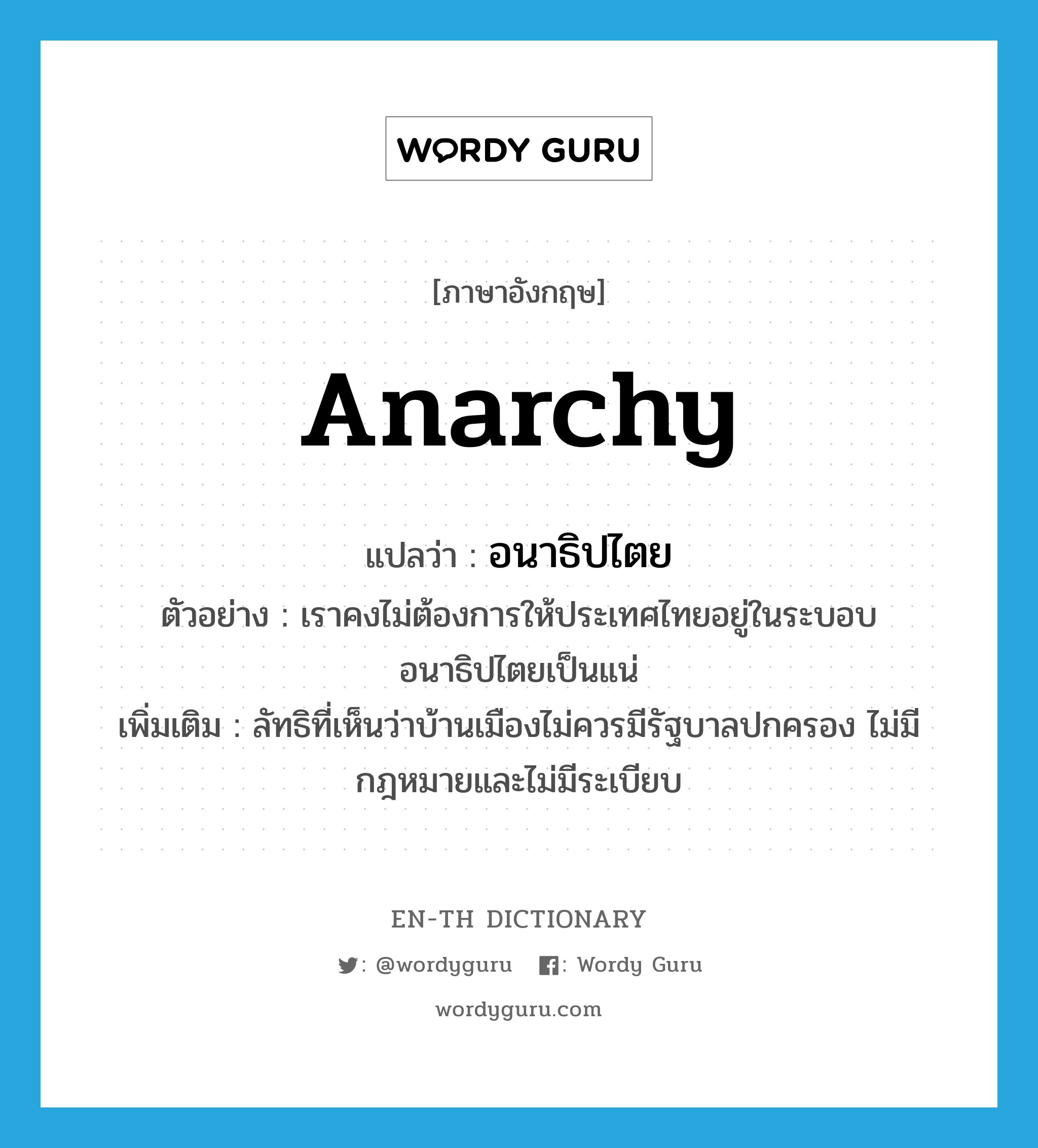 anarchy แปลว่า?, คำศัพท์ภาษาอังกฤษ anarchy แปลว่า อนาธิปไตย ประเภท N ตัวอย่าง เราคงไม่ต้องการให้ประเทศไทยอยู่ในระบอบอนาธิปไตยเป็นแน่ เพิ่มเติม ลัทธิที่เห็นว่าบ้านเมืองไม่ควรมีรัฐบาลปกครอง ไม่มีกฎหมายและไม่มีระเบียบ หมวด N