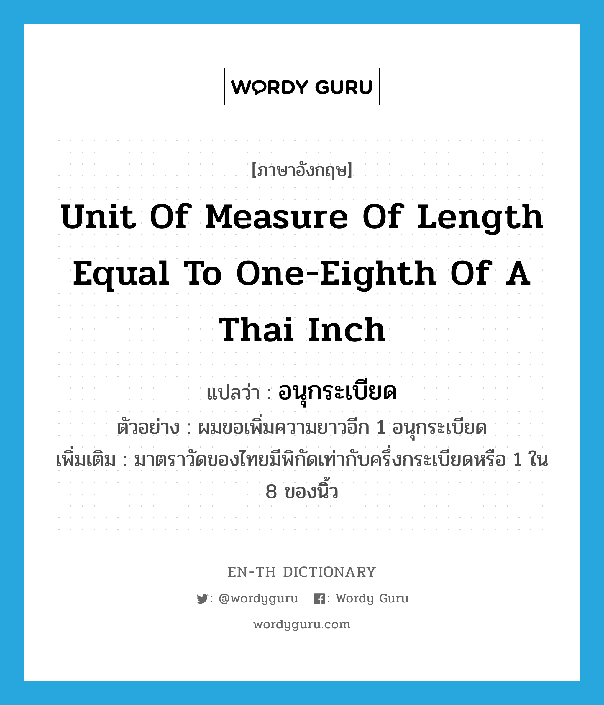 unit of measure of length equal to one-eighth of a Thai inch แปลว่า?, คำศัพท์ภาษาอังกฤษ unit of measure of length equal to one-eighth of a Thai inch แปลว่า อนุกระเบียด ประเภท CLAS ตัวอย่าง ผมขอเพิ่มความยาวอีก 1 อนุกระเบียด เพิ่มเติม มาตราวัดของไทยมีพิกัดเท่ากับครึ่งกระเบียดหรือ 1 ใน 8 ของนิ้ว หมวด CLAS